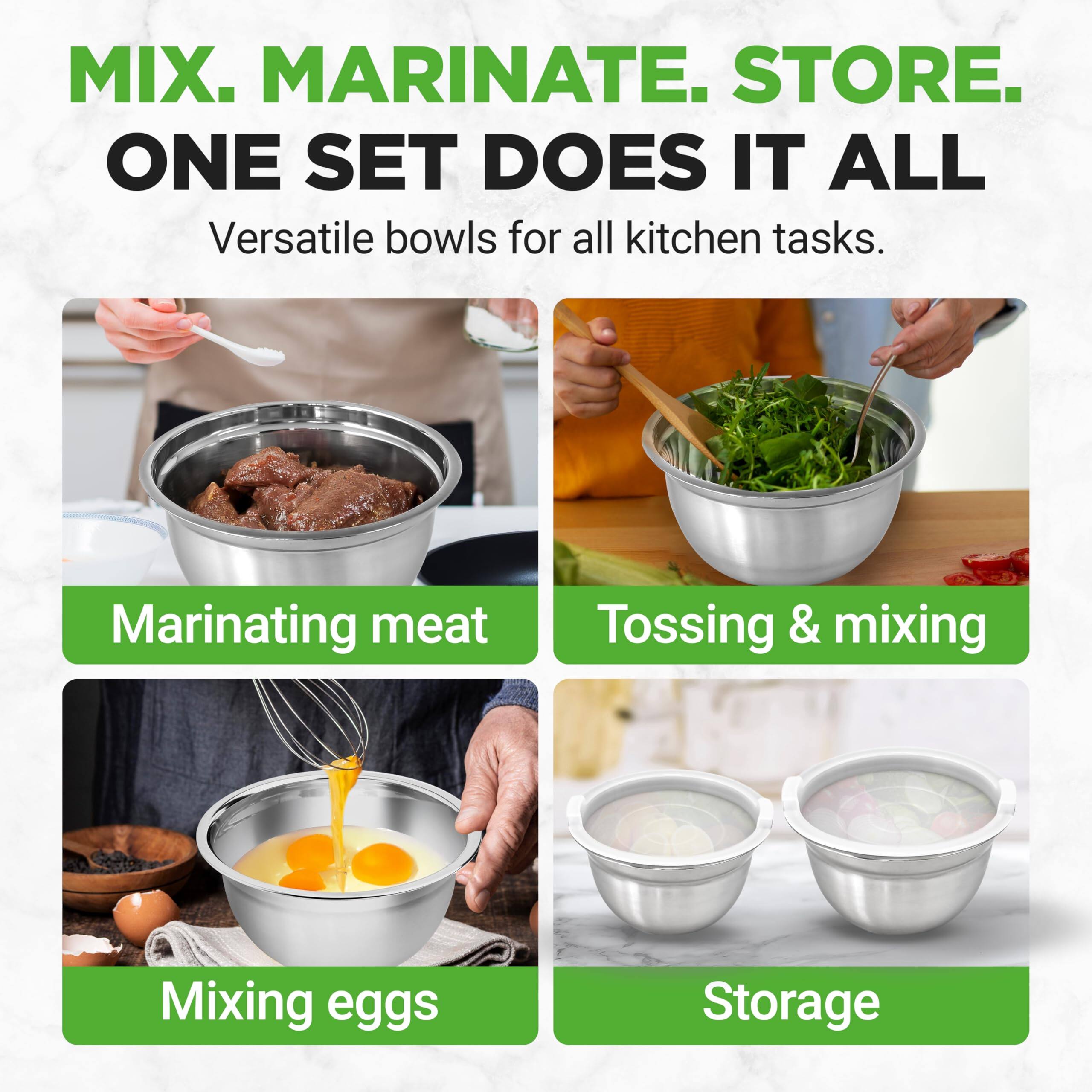 MIX. MARINATE. STORE.  
ONE SET DOES IT ALL  

Versatile bowls for all kitchen tasks.  

- Marinating meat  
- Tossing & mixing  
- Mixing eggs  
- Storage