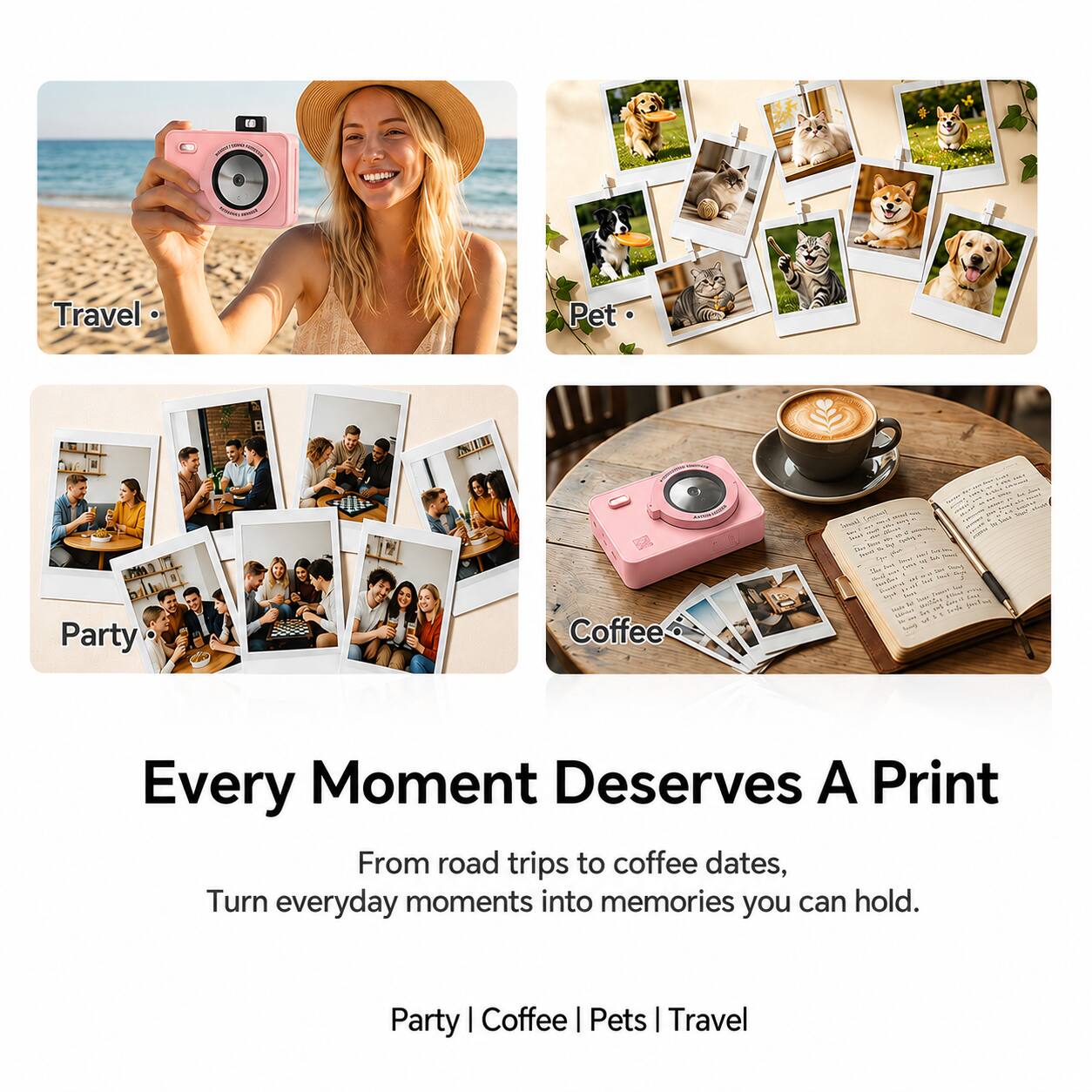 Travel  
Pet  
Party  
Coffee  

Every Moment Deserves A Print  
From road trips to coffee dates,  
Turn everyday moments into memories you can hold.  

Party | Coffee | Pets | Travel