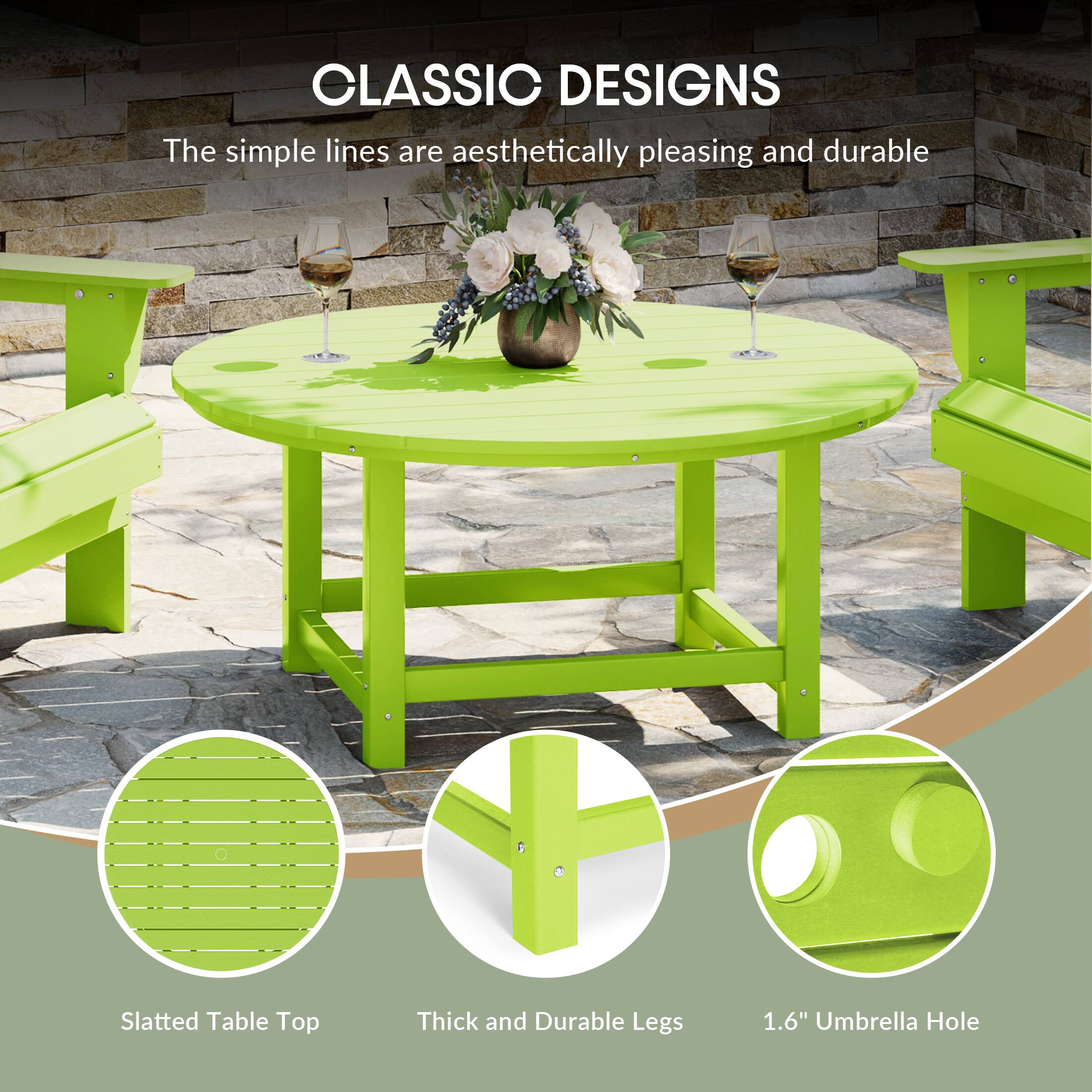 CLASSIC DESIGNS  
The simple lines are aesthetically pleasing and durable  

Slatted Table Top  
Thick and Durable Legs  
1.6" Umbrella Hole