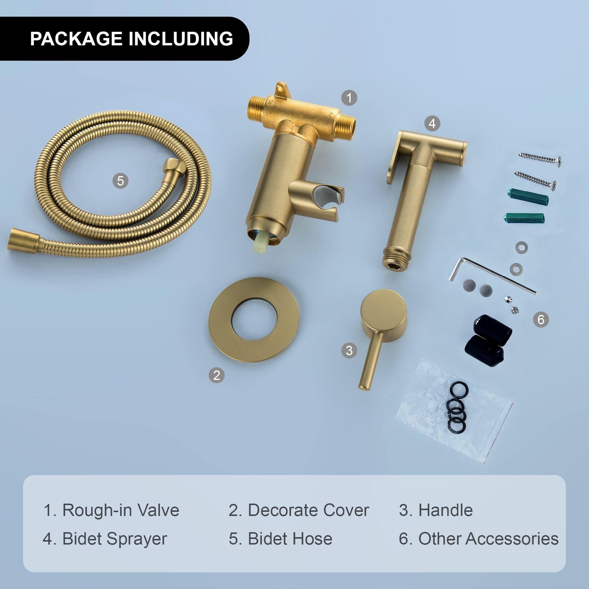 PACKAGE INCLUDING

1. Rough-in Valve  
2. Decorate Cover  
3. Handle  
4. Bidet Sprayer  
5. Bidet Hose  
6. Other Accessories