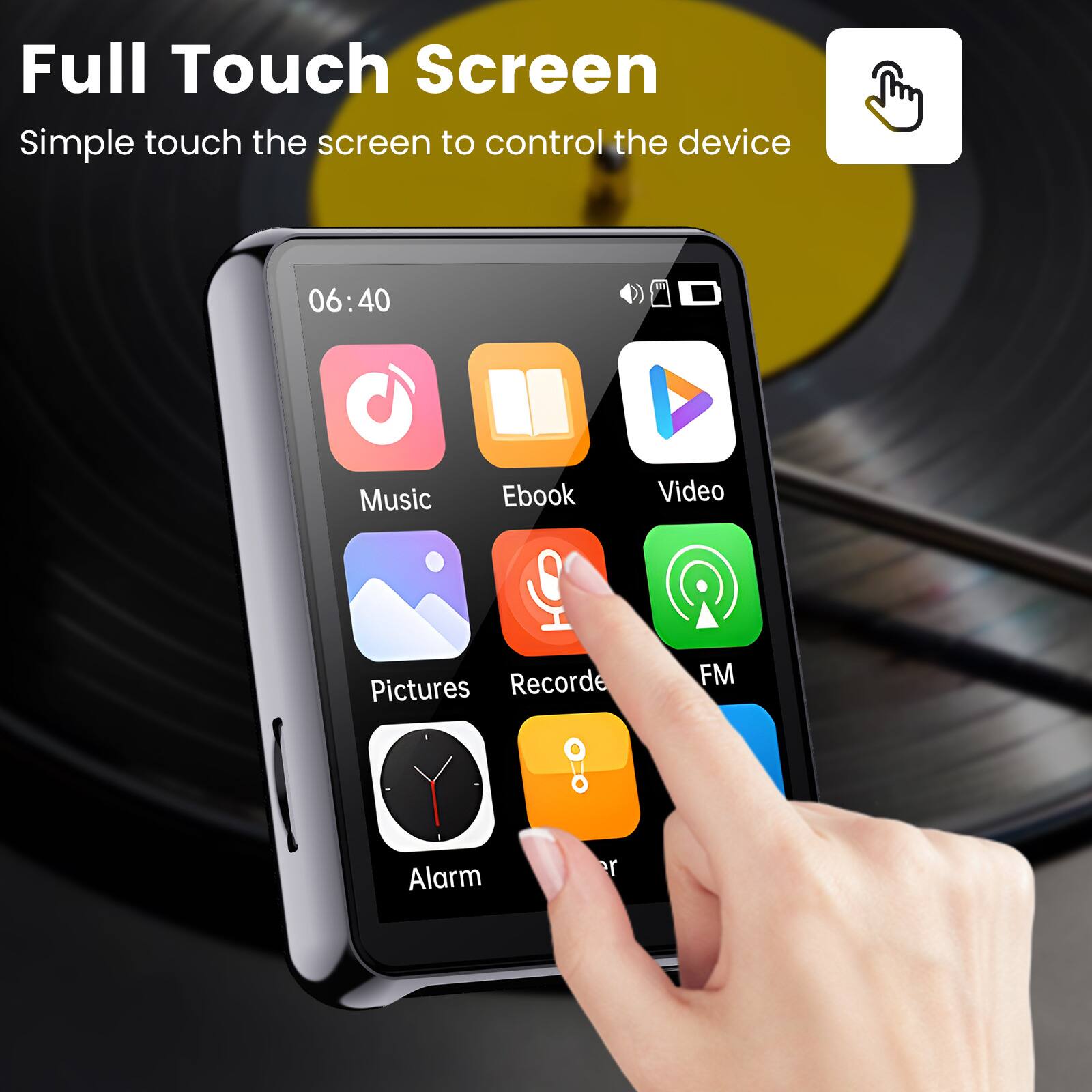Full Touch Screen  
Simple touch the screen to control the device  

06:40  

Music  
Ebook  
Video  
Pictures  
Record  
FM  
Alarm