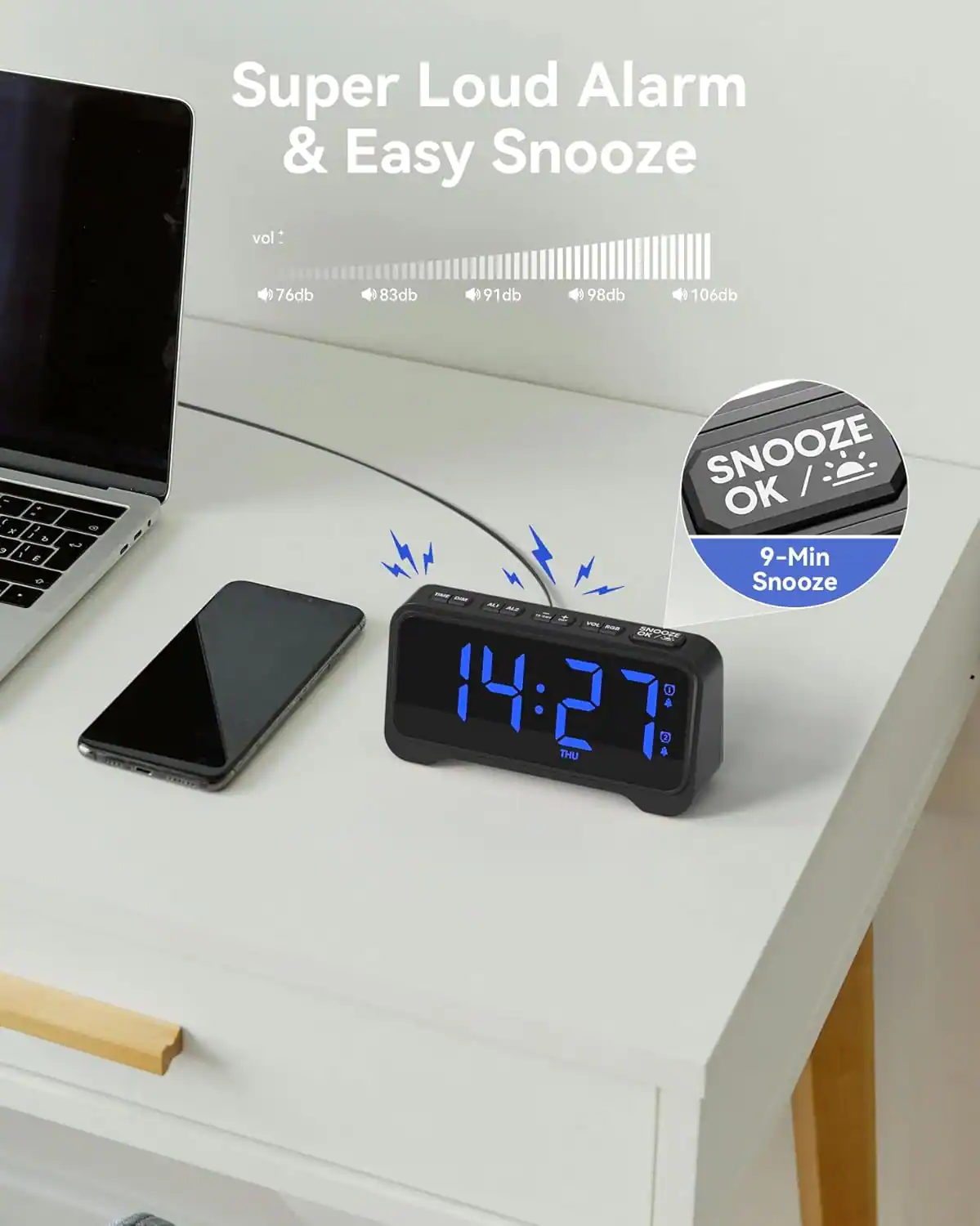 Super Loud Alarm & Easy Snooze

vol:
76db 83db 91db 98db 106db

SNOOZE OK / 9-Min Snooze

14:27 THU