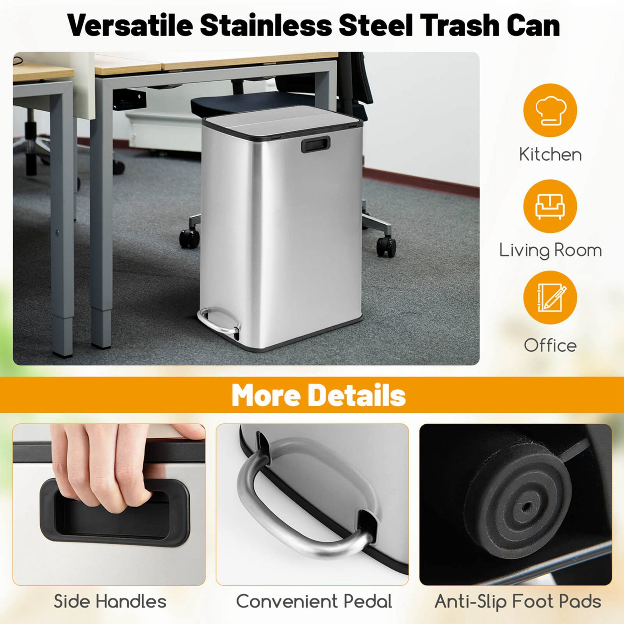 Versatile Stainless Steel Trash Can

Kitchen  
Living Room  
Office  

More Details

Side Handles  
Convenient Pedal  
Anti-Slip Foot Pads