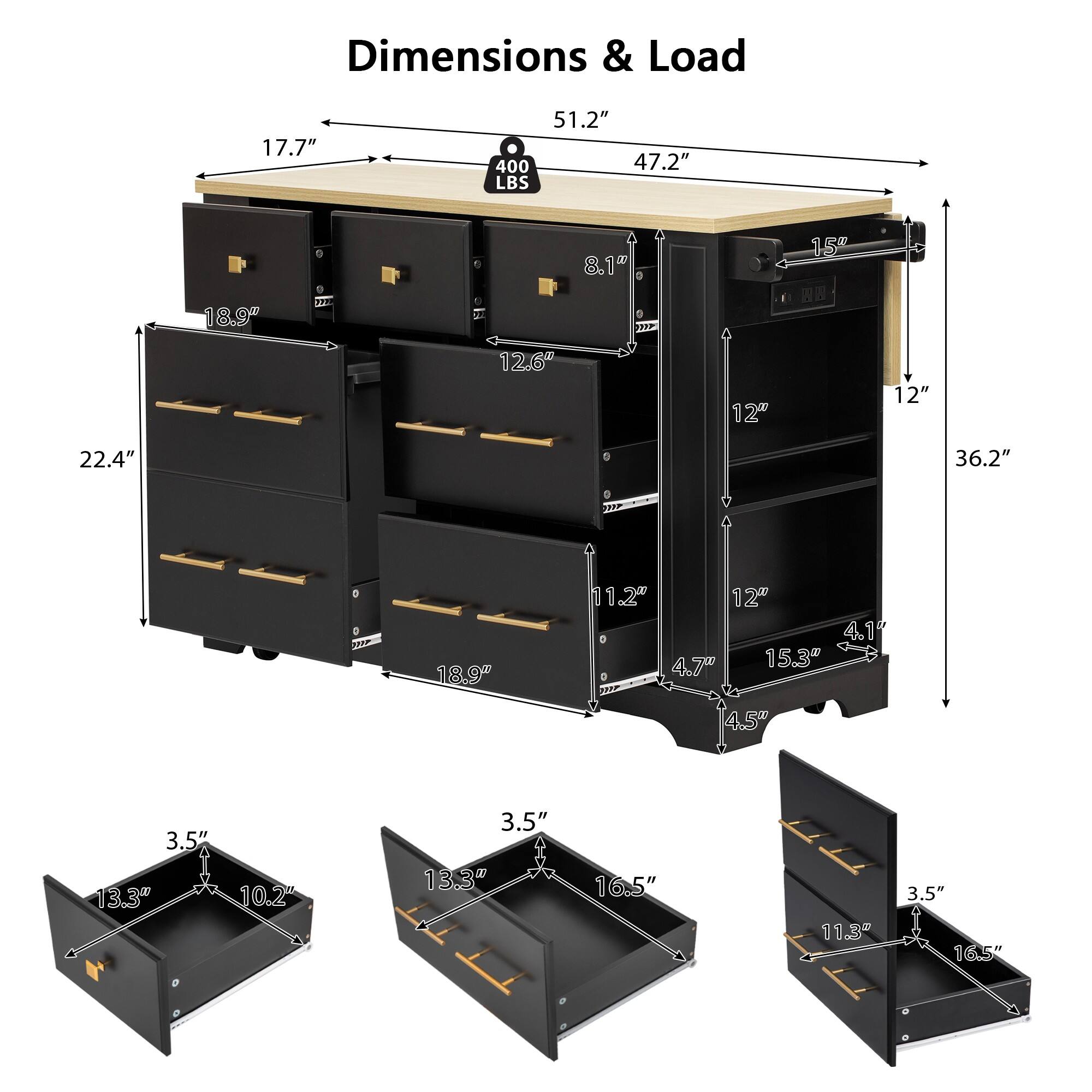 Dimensions & Load

- Width: 51.2"
- Depth: 47.2"
- Height: 36.2"
- Top Surface Load: 400 LBS

Drawer Dimensions:
- Top Drawer: 17.7" W x 18.9" D x 8.1" H
- Second Drawer: 18.9" W x 12.6" D x 12" H
- Third Drawer: 18.9" W x 12" D x 12" H
- Bottom Drawer: 18.9" W x 12" D x 11.2" H

Shelf Dimensions:
- Shelf 1: 18.9" W x 15" D x 4.1" H
- Shelf 2: 18.9" W x 15" D x 4.7" H
- Shelf 3: 18.9" W x 15" D x 4.5" H

Cabinet Dimensions:
- Width: 22.4"
- Depth: 16.5"
- Height: