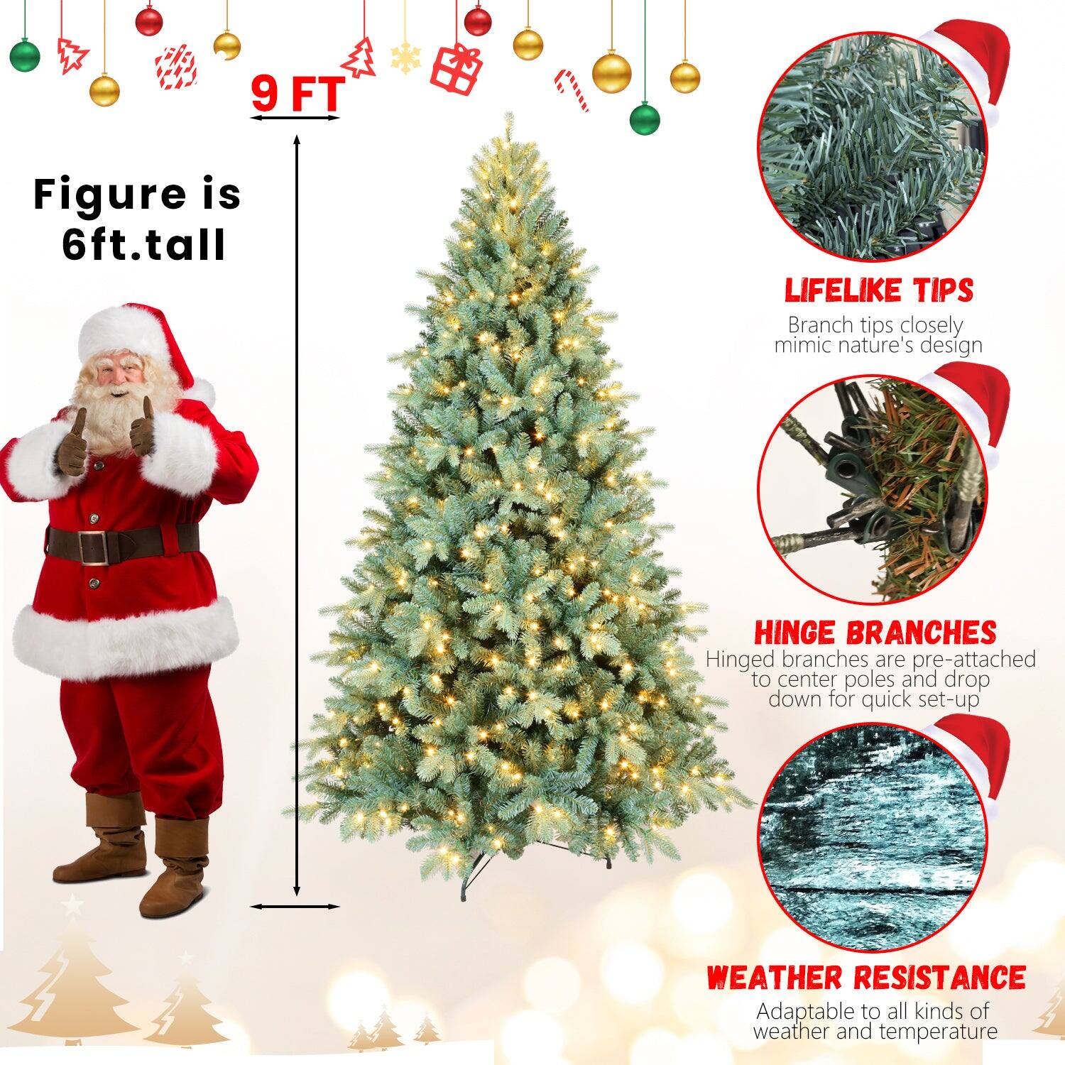 9 FT

Figure is 6ft.tall

LIFELIKE TIPS
Branch tips closely mimic nature's design

HINGE BRANCHES
Hinged branches are pre-attached to center poles and drop down for quick set-up

WEATHER RESISTANCE
Adaptable to all kinds of weather and temperature