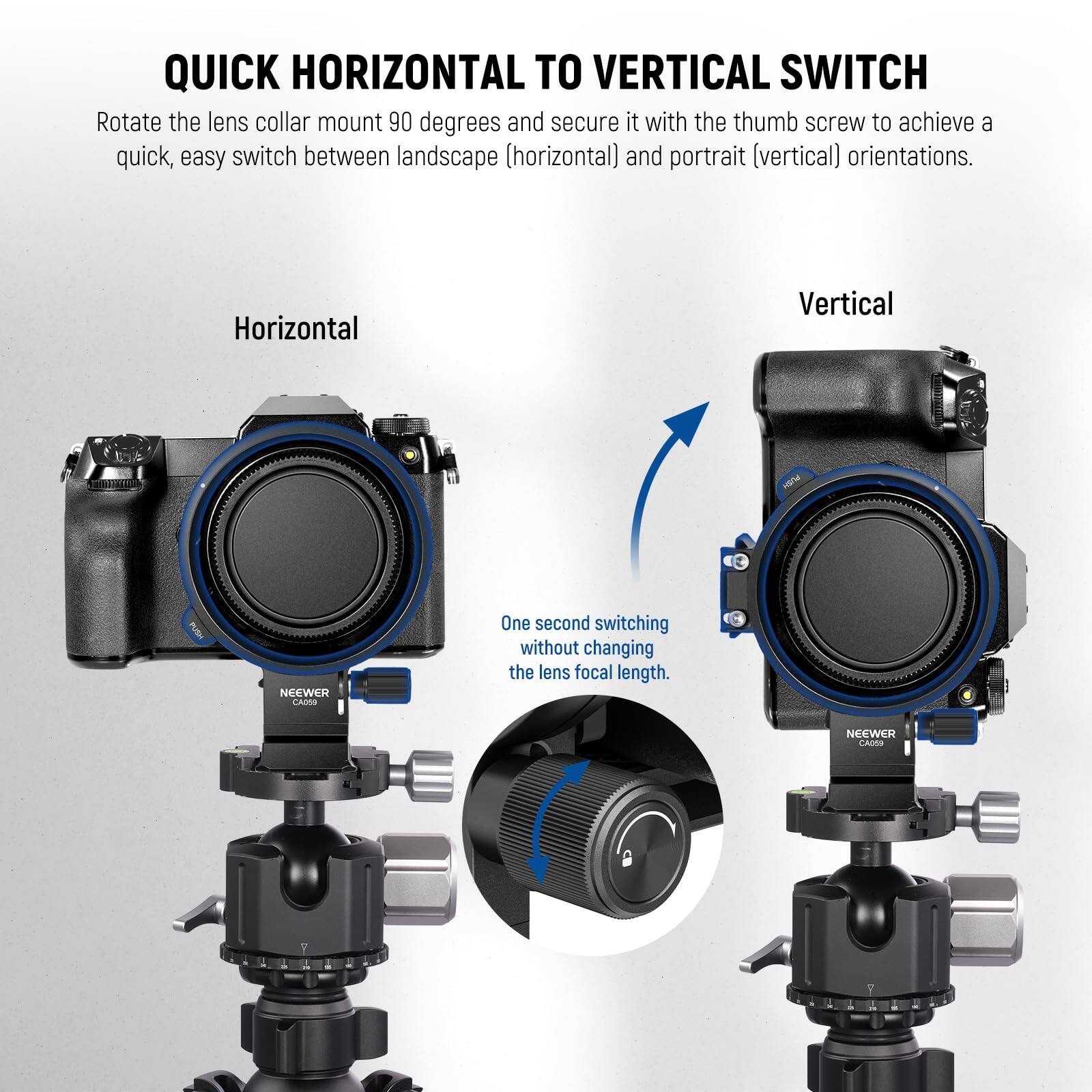 QUICK HORIZONTAL TO VERTICAL SWITCH

Rotate the lens collar mount 90 degrees and secure it with the thumb screw to achieve a quick, easy switch between landscape (horizontal) and portrait (vertical) orientations.

Horizontal

Vertical

One second switching without changing the lens focal length.