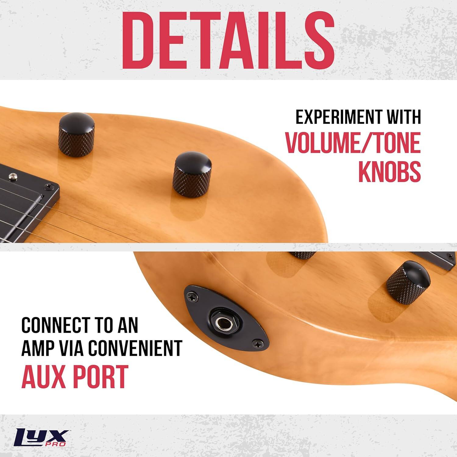 DETAILS

EXPERIMENT WITH VOLUME/TONE KNOBS

CONNECT TO AN AMP VIA CONVENIENT AUX PORT

LYX PRO