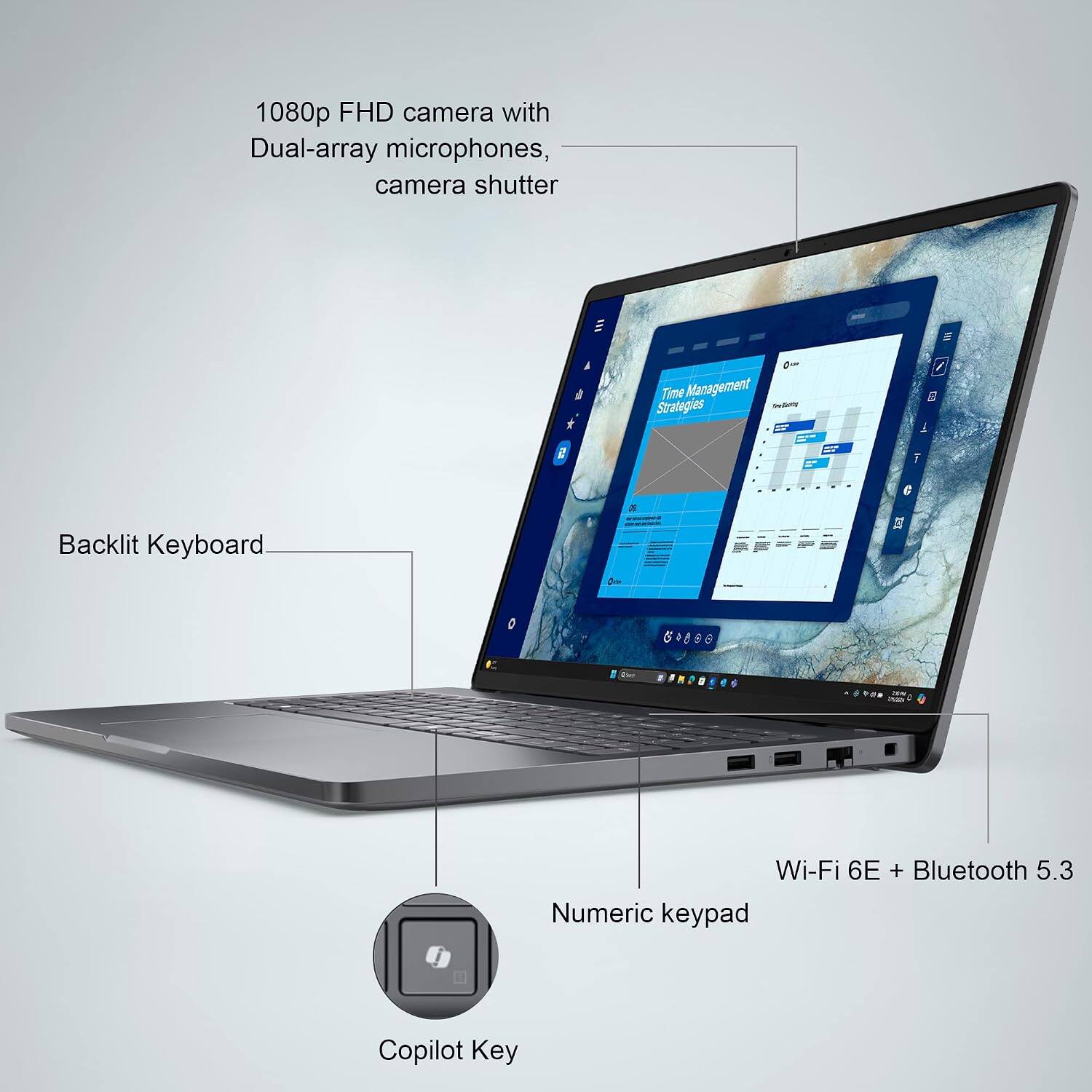 1080p FHD camera with Dual-array microphones, camera shutter

Our Time Management Strategies

Backlit Keyboard

Wi-Fi 6E + Bluetooth 5.3 Numeric keypad

Copilot Key