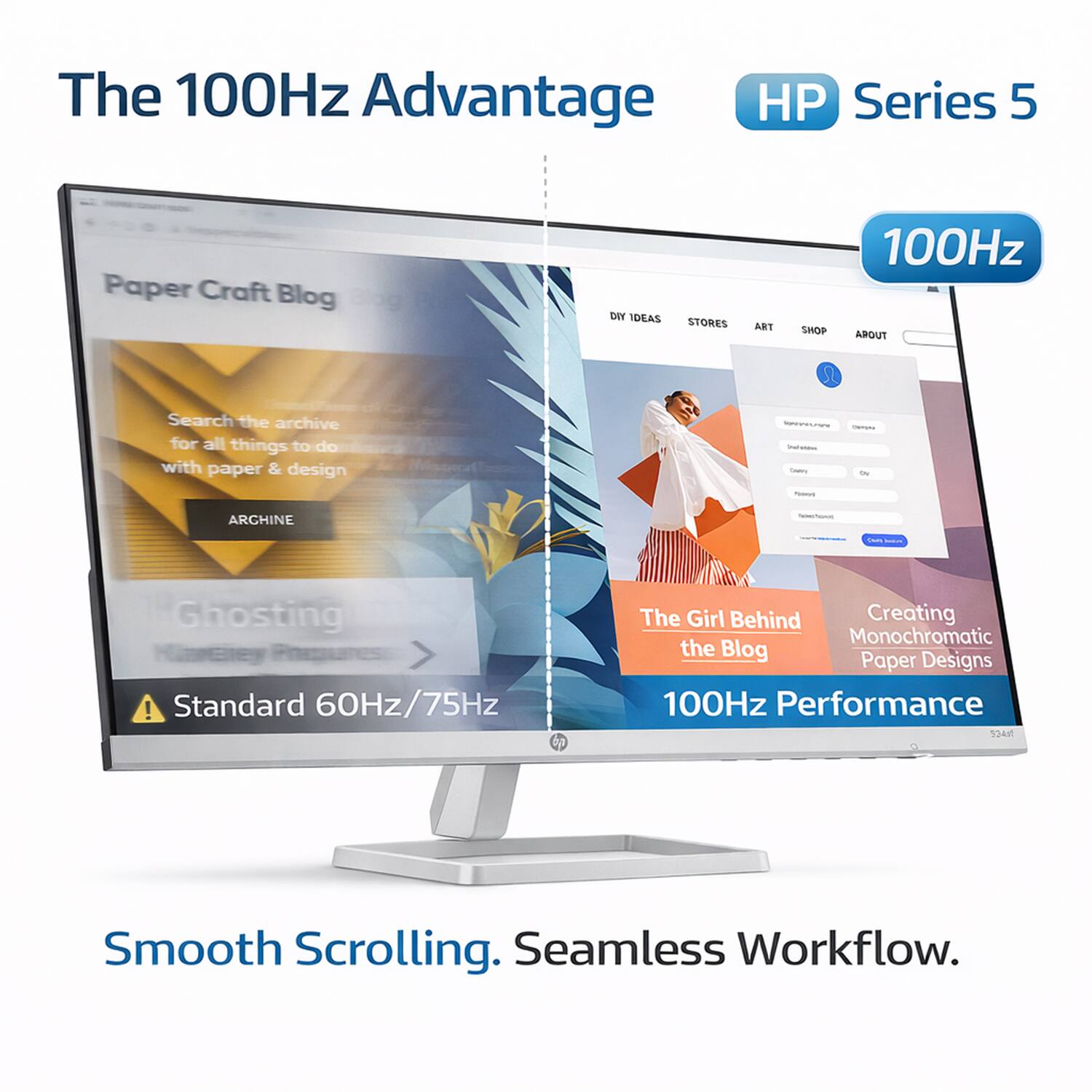 The 100Hz Advantage  
HP Series 5  

Paper Craft Blog  
DIY IDEAS STORES ART SHOP  

Search the archive for all things to do with paper & design  
ARCHIVE  

Ghosting  
Standard 60Hz/75Hz  

The Girl Behind the Blog  
Creating Monochromatic Paper Designs  

100Hz Performance  

Smooth Scrolling. Seamless Workflow.