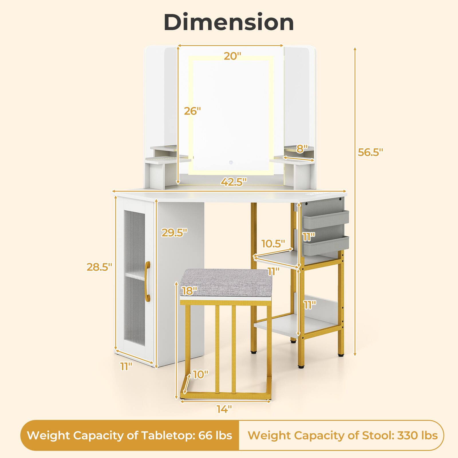 Dimension  
20" x 26" x 8"  
56.5"  
42.5"  
28.5"  
29.5"  
18"  
10.5"  
11"  
11"  
11"  
11"  
10"  
14"  

Weight Capacity of Tabletop: 66 lbs  
Weight Capacity of Stool: 330 lbs