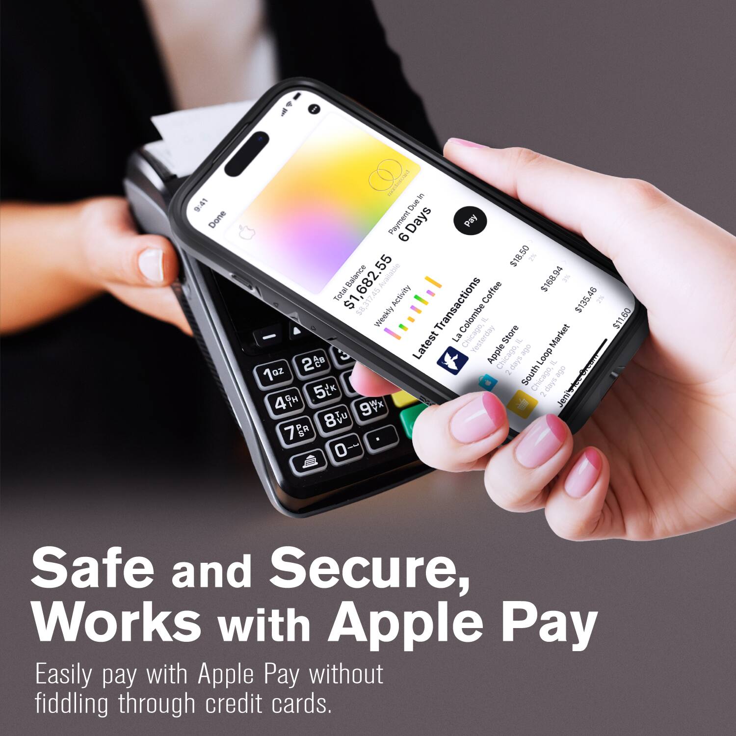 9:41 Done
Due Payment Days Pay 6 55 $18.50 2% $1,682.55 Balance Available $168.94 3% Total Activity Coffee g5 $8,317.45 Transactions $135 2% - Weekly l.1. La Colombe Chicago, 1 Store - Market $11.60 $11 3 Latest  Apple Chicago,  Loop 2 step IL 1oz - South Chicago, e 5L step 2 49H 9Vx Jeni 8 7 o

Safe and Secure, Works with Apple Pay
Easily pay with Apple Pay without fiddling through credit cards.