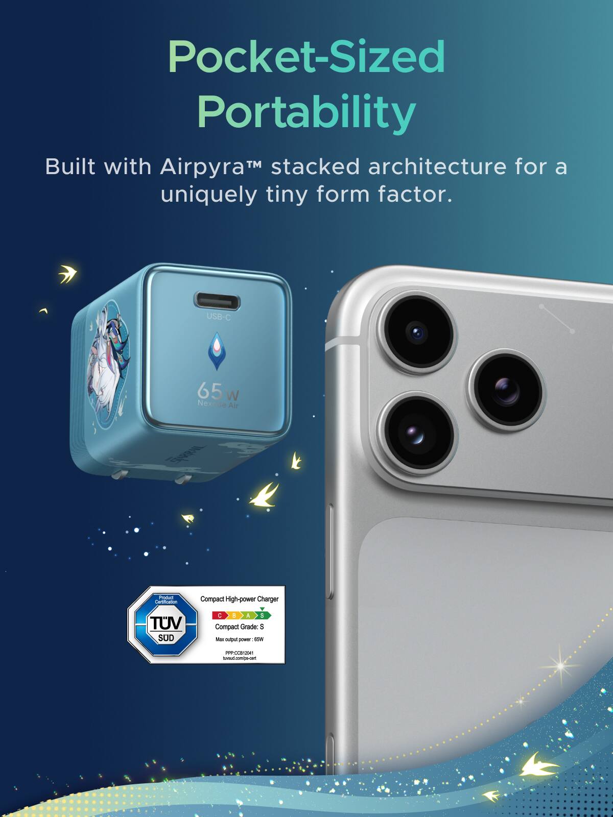 Pocket-Sized Portability  
Built with Airpyra™ stacked architecture for a uniquely tiny form factor.  

USB-C  
65 W Nexode Air  

Product Certification  
Compact High-power Charger  
TV SUD  
C E A 5 Compact Grade: S  
Max output power 65W  
PPP: CCB12041  
tuv-sud.com/pe-cent