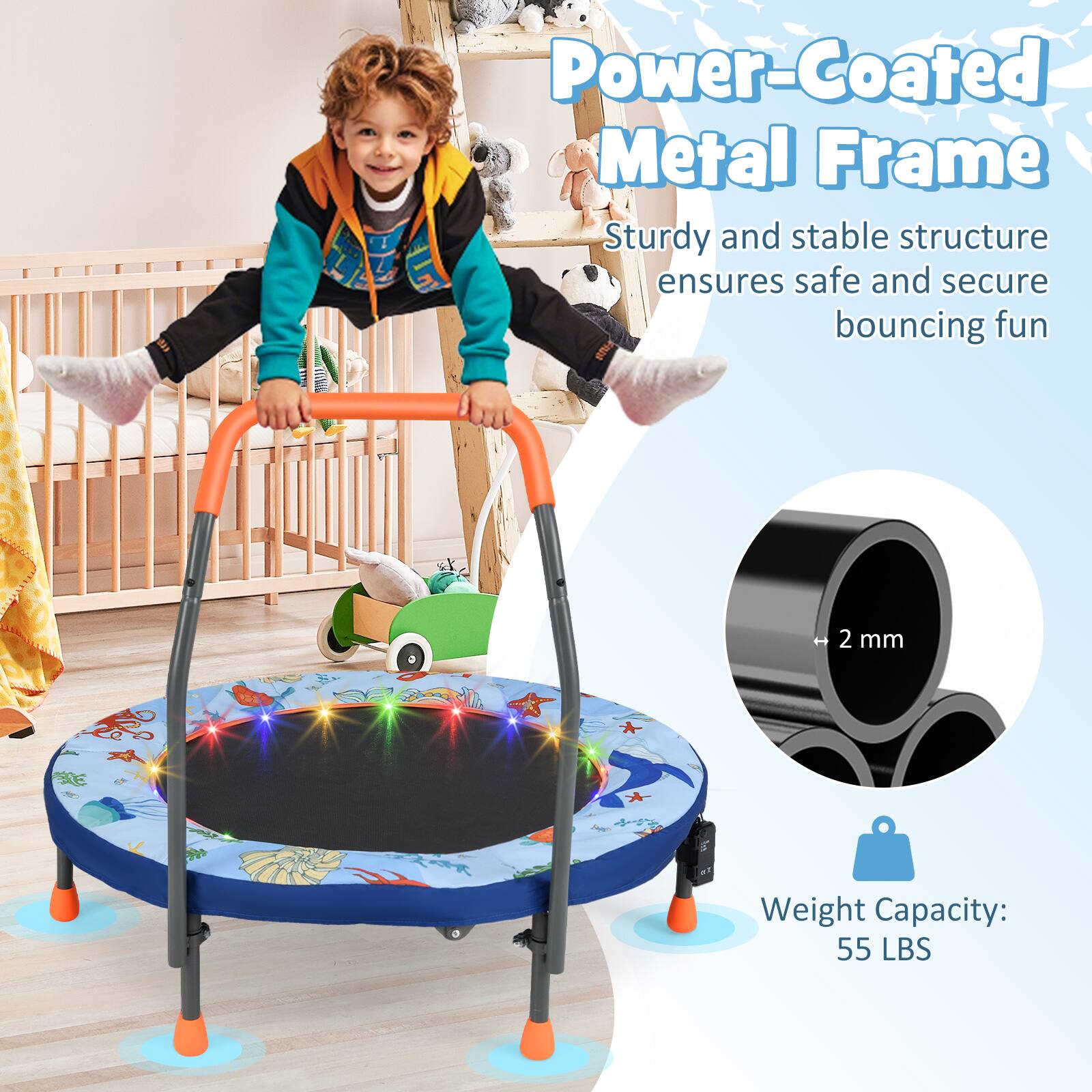 Power-Coated Metal Frame  
Sturdy and stable structure ensures safe and secure bouncing fun  

2 mm  

Weight Capacity: 55 LBS