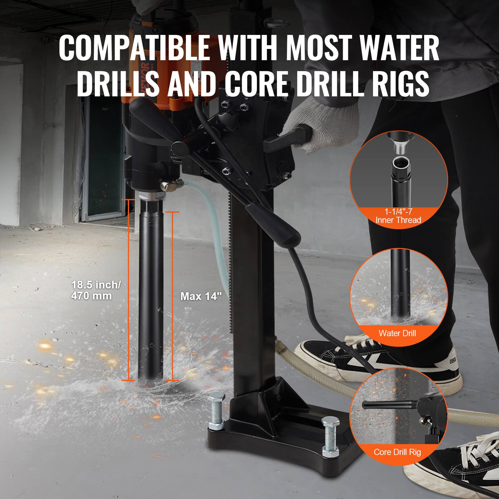 COMPATIBLE WITH MOST WATER DRILLS AND CORE DRILL RIGS

1-1/4"-7 Inner Thread

18.5 inch/ 470 mm

Max 14"

Water Drill

Core Drill Rig