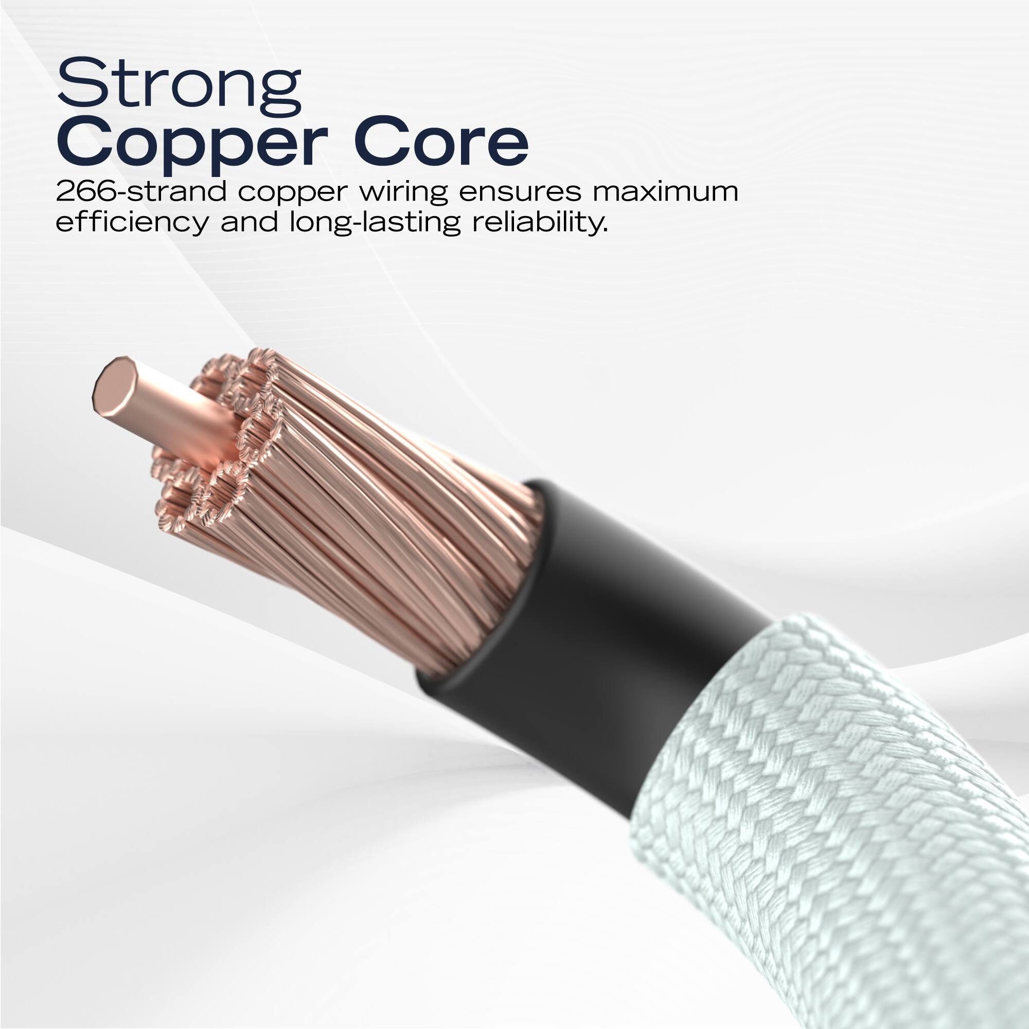 Strong Copper Core  
266-strand copper wiring ensures maximum efficiency and long-lasting reliability.