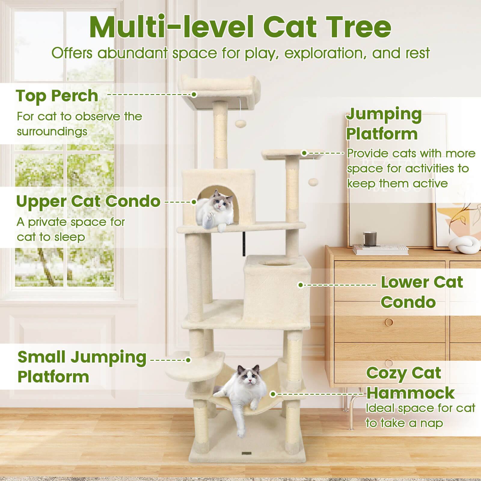 Multi-level Cat Tree  
Offers abundant space for play, exploration, and rest  

Top Perch  
For cat to observe the surroundings  

Upper Cat Condo  
A private space for cat to sleep  

Jumping Platform  
Provide cats with more space for activities to keep them active  

Lower Cat Condo  

Small Jumping Platform  

Cozy Cat Hammock  
Ideal space for cat to take a nap