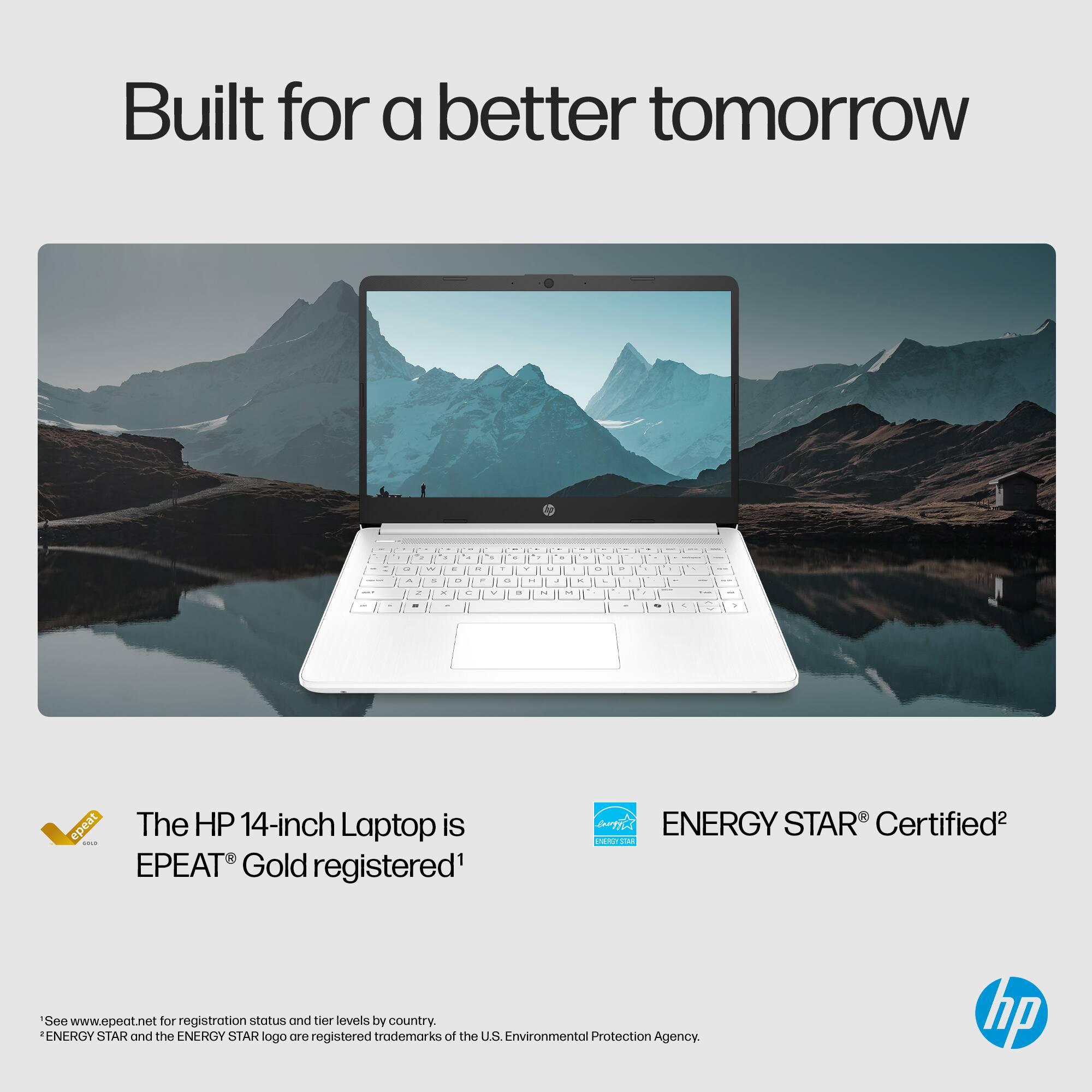 Built for a better tomorrow . . . . - . - - - a + + . - . . - - . - 1 - - - - - i epeat The HP 14-inch Laptop is EPEAT Gold registered ENERGY STAR Certified2 EN See www.epeat.net for registration stotus and tier levels by country. ENERGY STAR and the ENERGY STAR logo are registered trademarks of the U.S. Environmental Protection Agency hp