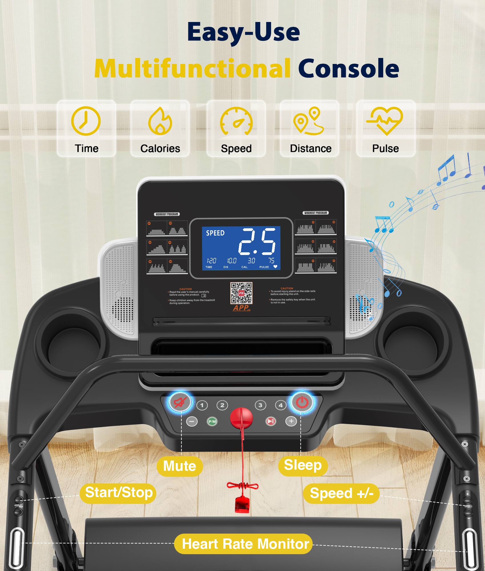 Easy-Use Multifunctional Console

Time Calories Speed Distance Pulse

SPEED 2.5 051 00 30 15 - - 1 - -.

Mute Sleep Start/Stop Speed +/- Heart Rate Monitor