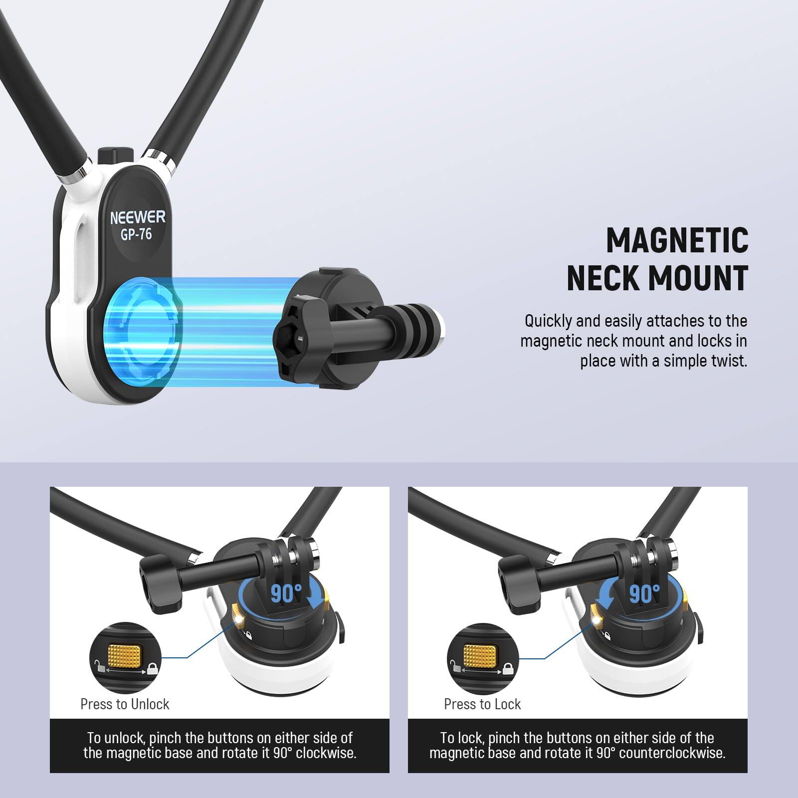 NEEWER GP-76 MAGNETIC NECK MOUNT

Quickly and easily attaches to the magnetic neck mount and locks in place with a simple twist.

To unlock, pinch the buttons on either side of the magnetic base and rotate it 90° clockwise.

To lock, pinch the buttons on either side of the magnetic base and rotate it 90° counterclockwise.