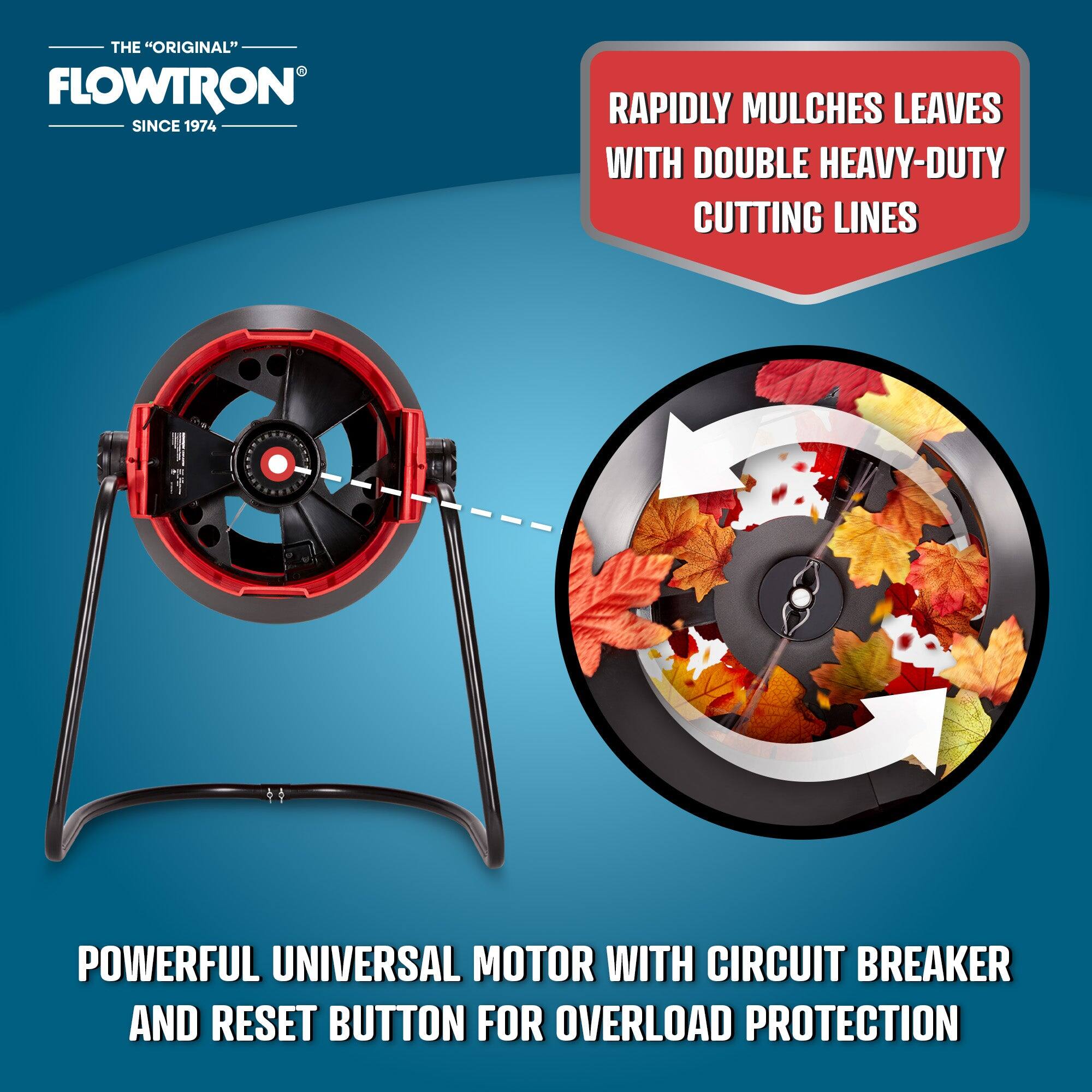 THE "ORIGINAL" FLOWTRON  
SINCE 1974  

RAPIDLY MULCHES LEAVES WITH DOUBLE HEAVY-DUTY CUTTING LINES  

POWERFUL UNIVERSAL MOTOR WITH CIRCUIT BREAKER AND RESET BUTTON FOR OVERLOAD PROTECTION