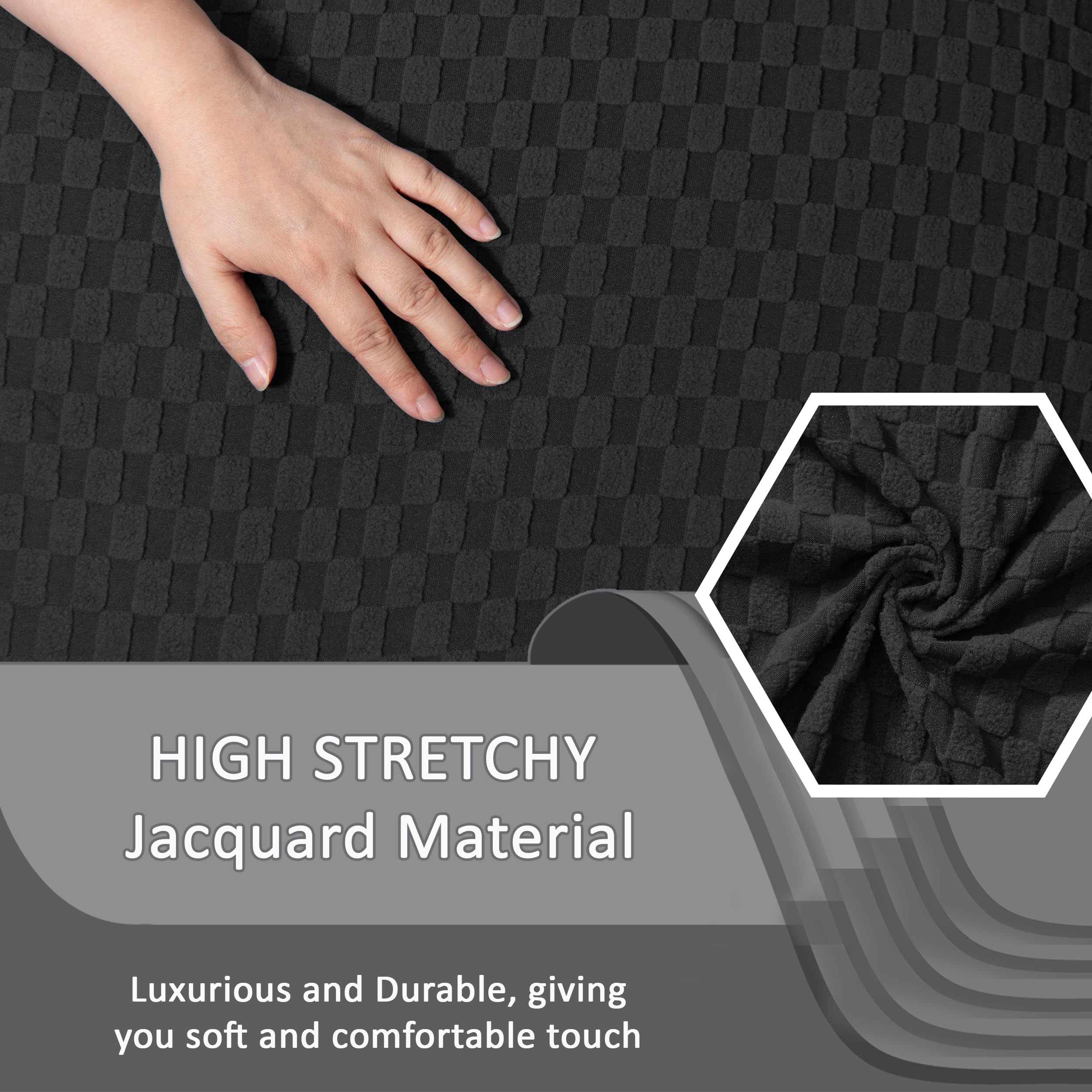 HIGH STRETCHY  
Jacquard Material  

Luxurious and Durable, giving you soft and comfortable touch