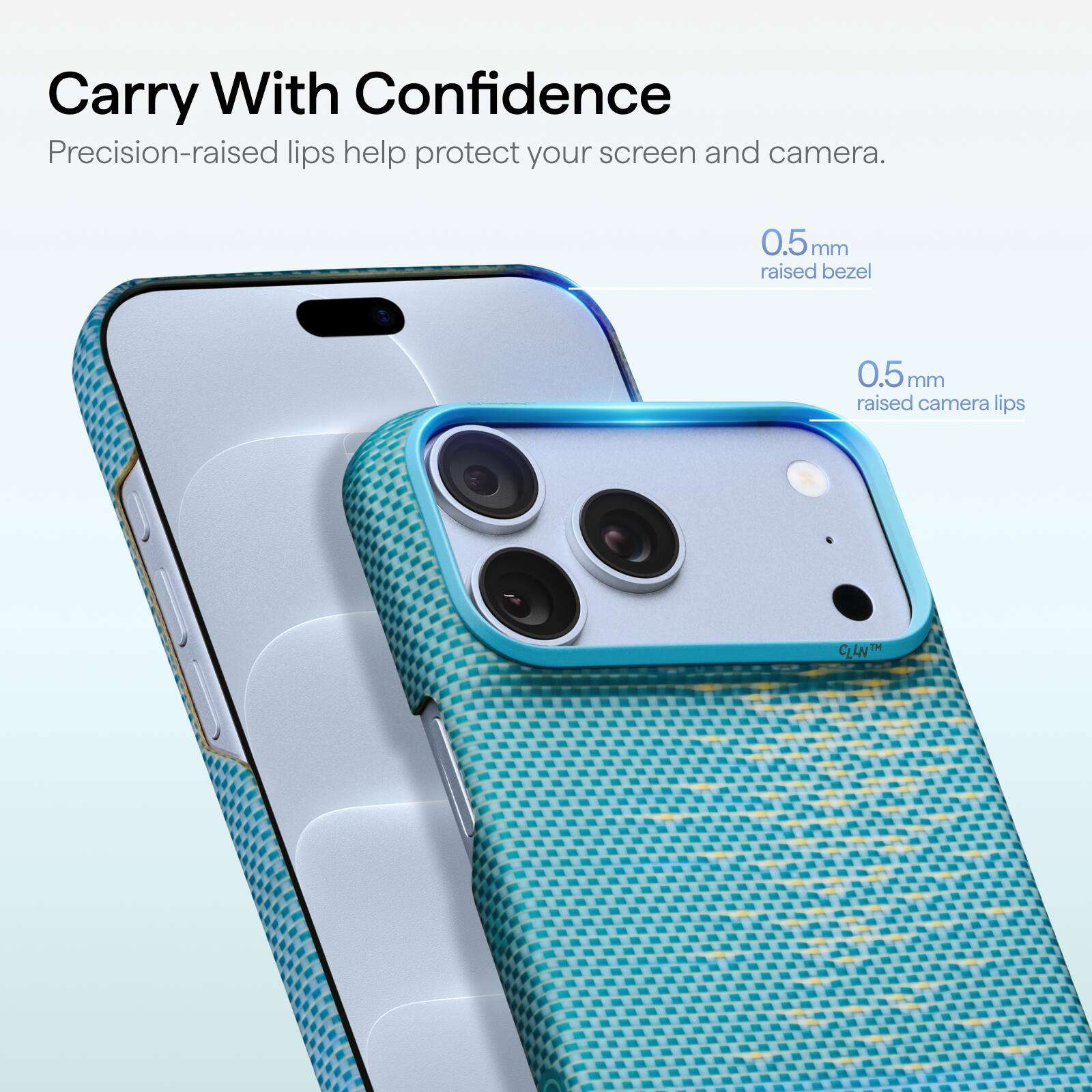 Carry With Confidence  
Precision-raised lips help protect your screen and camera.  
0.5mm raised bezel  
0.5mm raised camera lips  
CL4NTM
