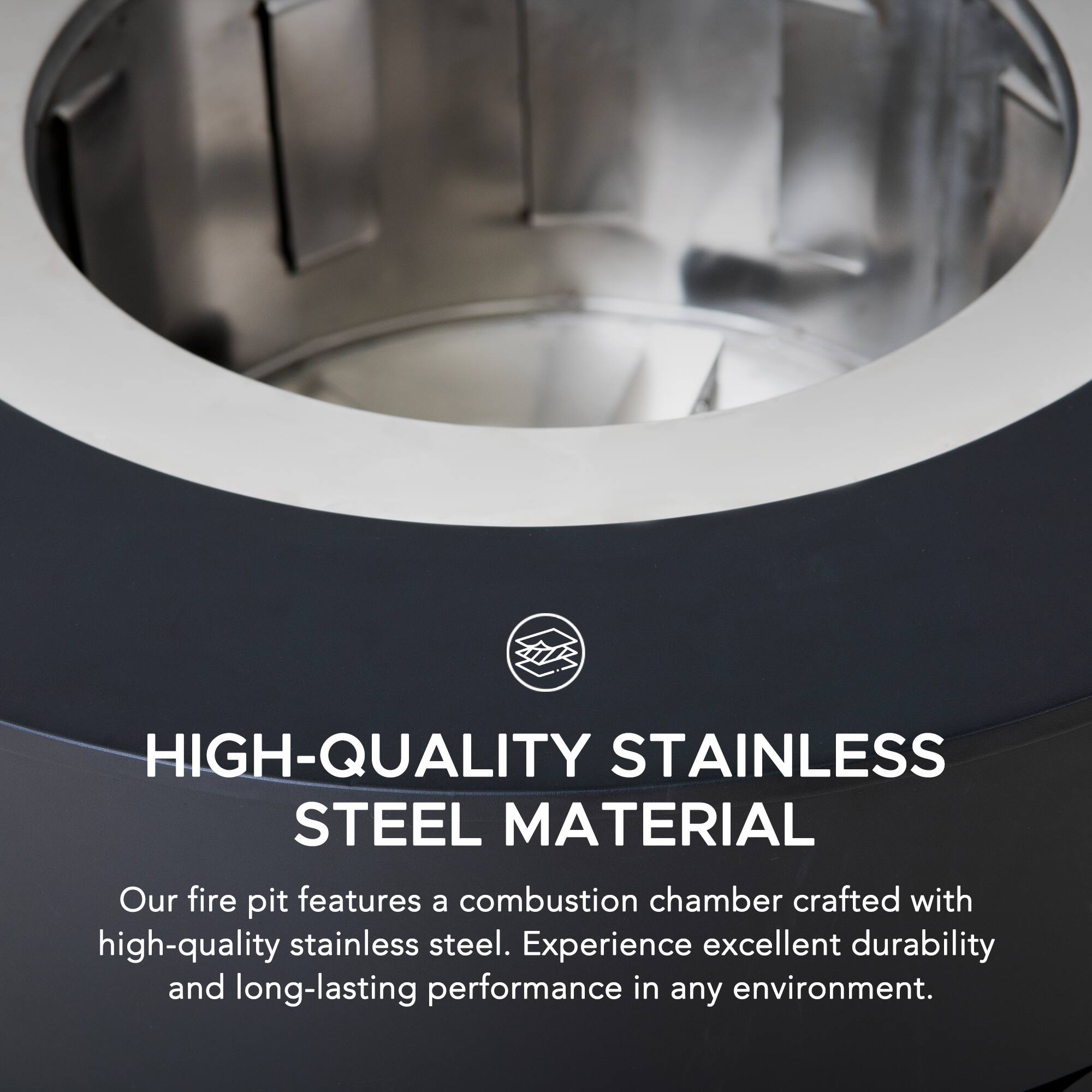 HIGH-QUALITY STAINLESS STEEL MATERIAL

Our fire pit features a combustion chamber crafted with high-quality stainless steel. Experience excellent durability and long-lasting performance in any environment.