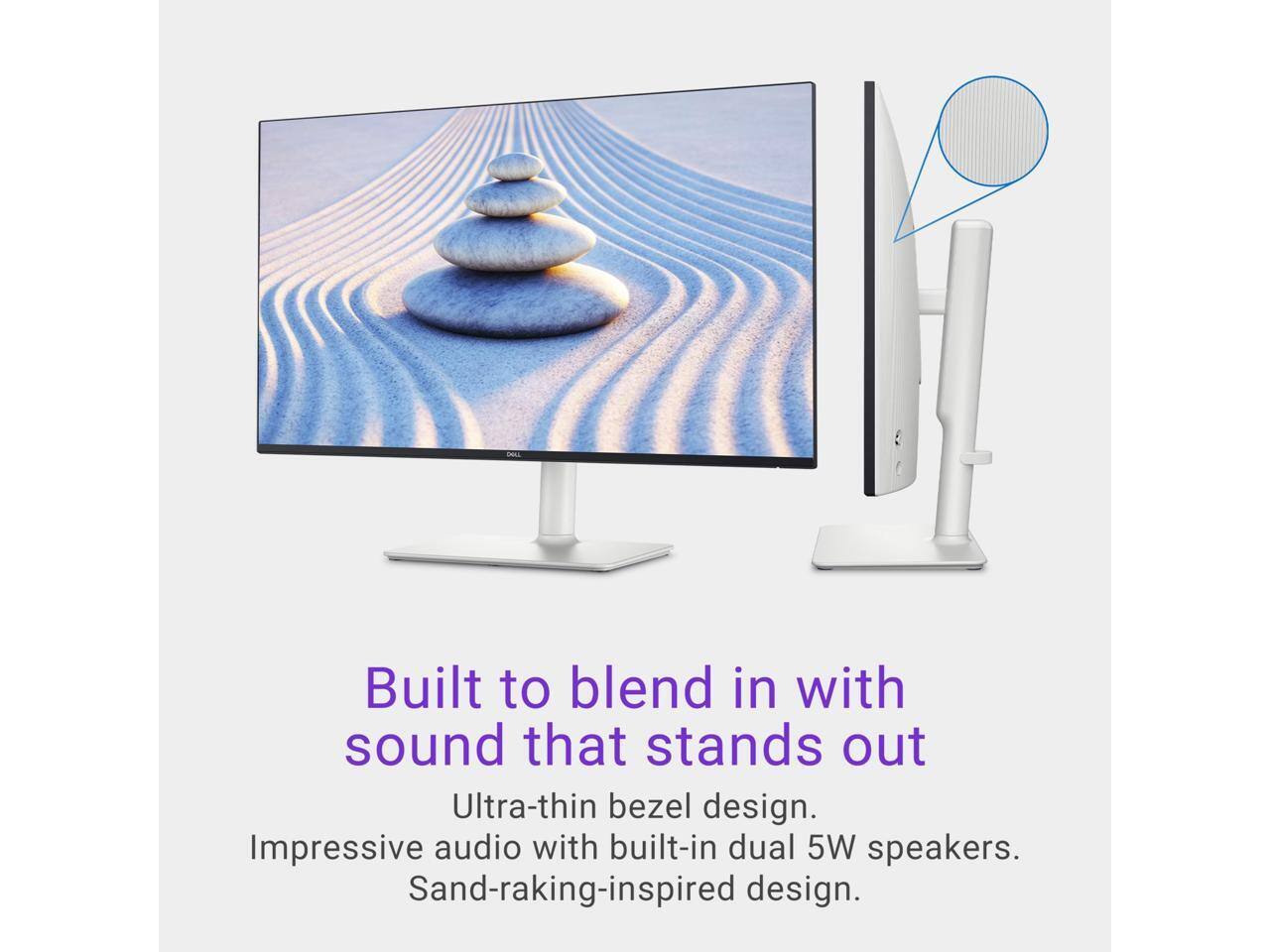 Built to blend in with sound that stands out  
Ultra-thin bezel design.  
Impressive audio with built-in dual 5W speakers.  
Sand-raking-inspired design.