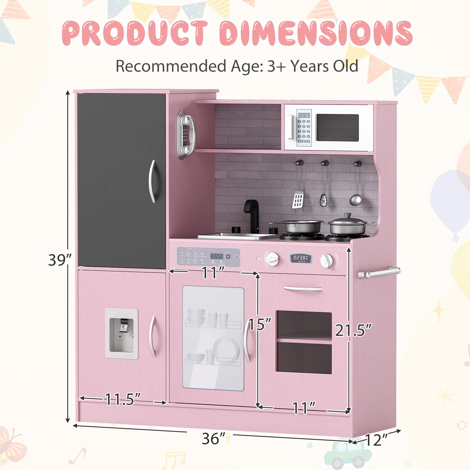 PRODUCT DIMENSIONS  
Recommended Age: 3+ Years Old  

- Height: 39"  
- Width: 36"  
- Depth: 12"  
- Cabinet Width: 11.5"  
- Oven Width: 11"  
- Oven Height: 21.5"  
- Microwave Width: 15"  
- Sink Width: 11"