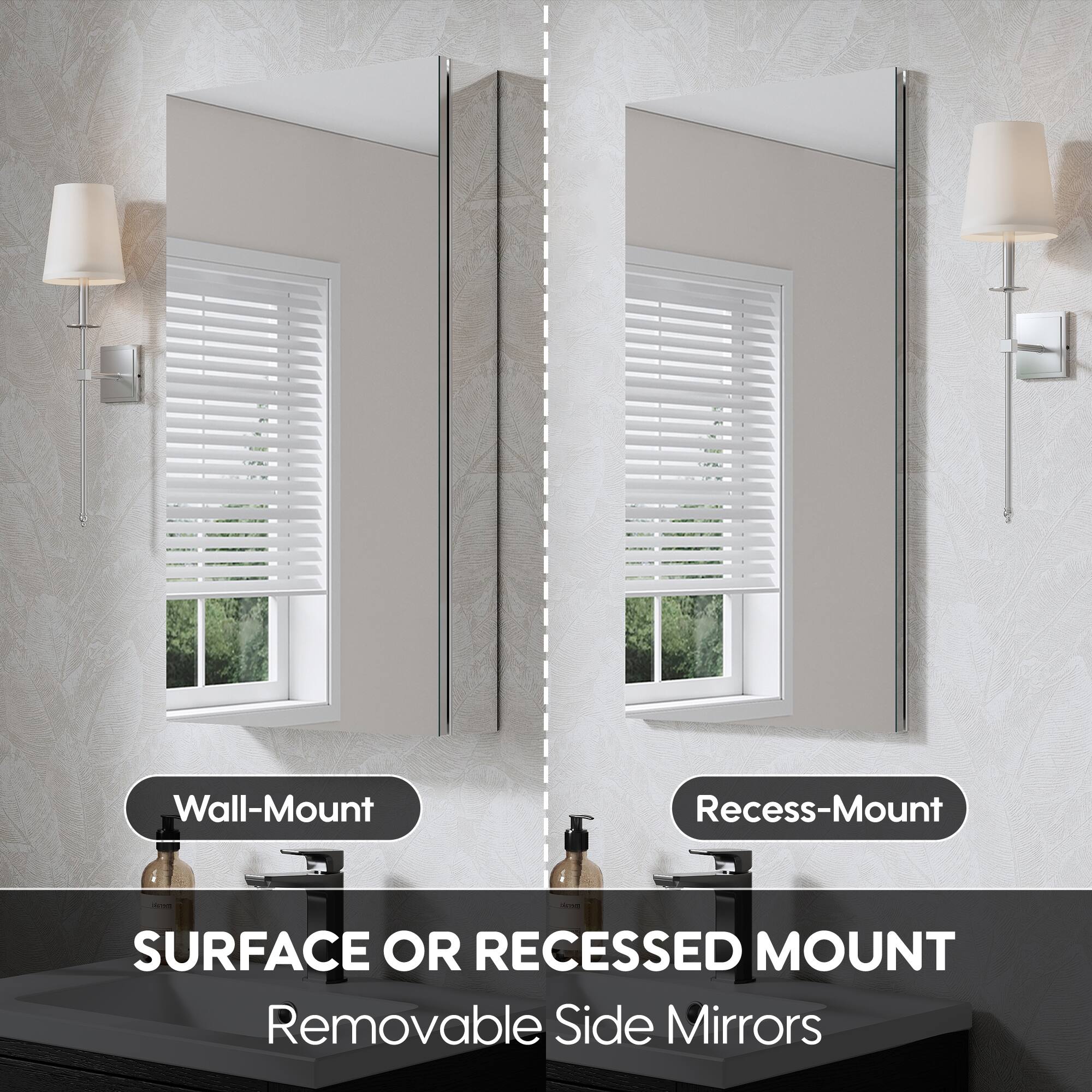 Wall-Mount  
Recess-Mount  
SURFACE OR RECESSED MOUNT  
Removable Side Mirrors