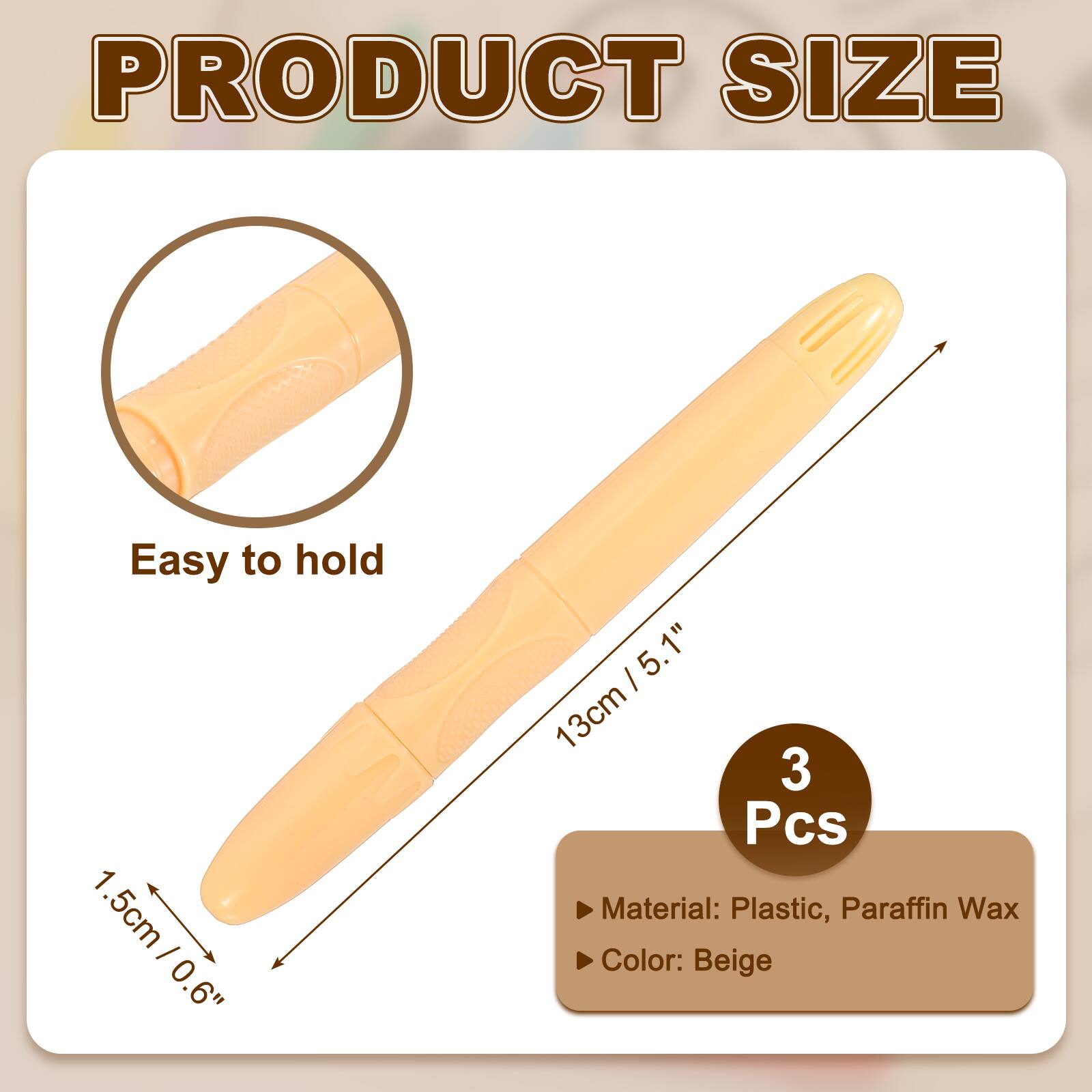 PRODUCT SIZE

Easy to hold

1.5cm / 0.6"

13cm / 5.1"

3 Pcs

Material: Plastic, Paraffin Wax

Color: Beige
