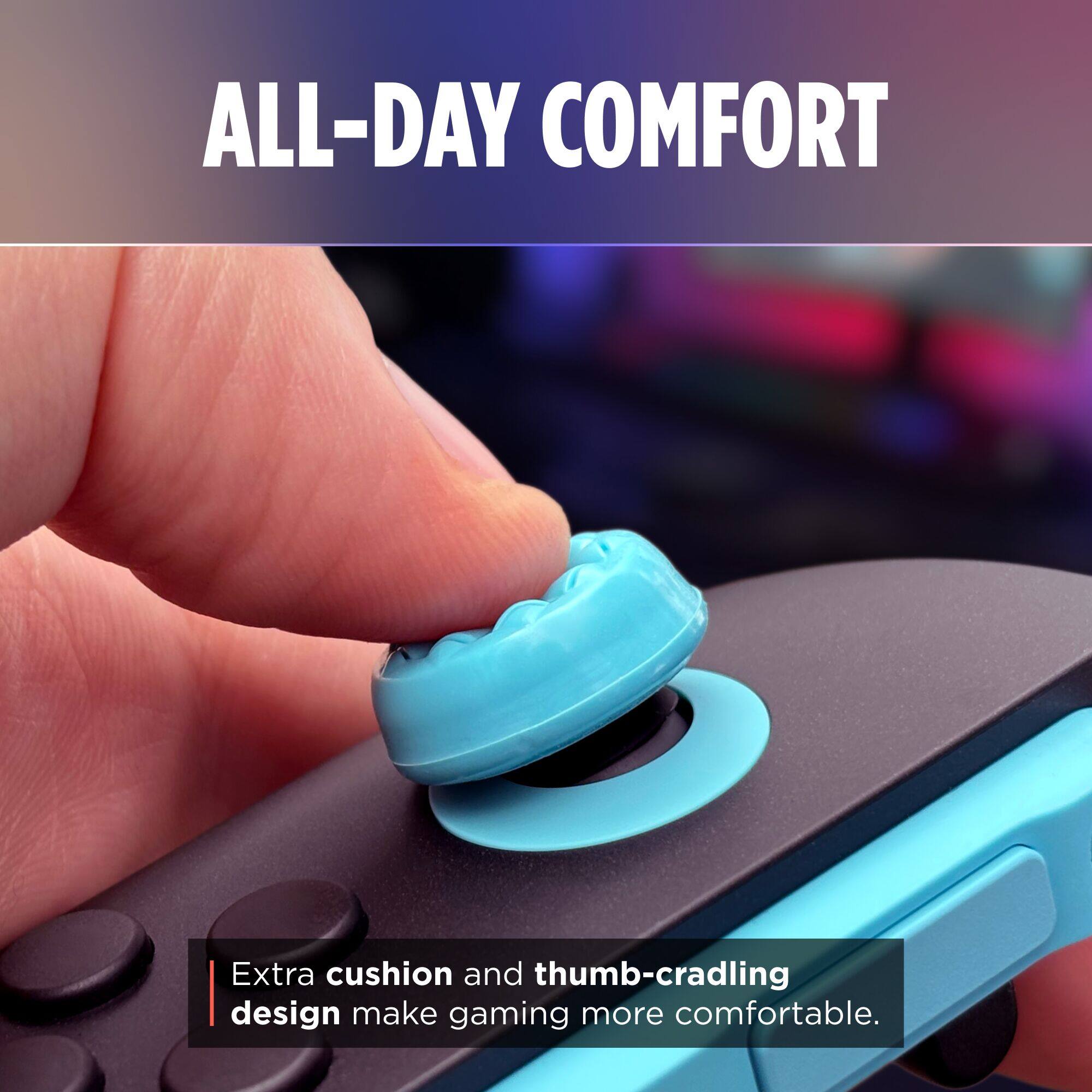 ALL-DAY COMFORT

Extra cushion and thumb-cradling design make gaming more comfortable.