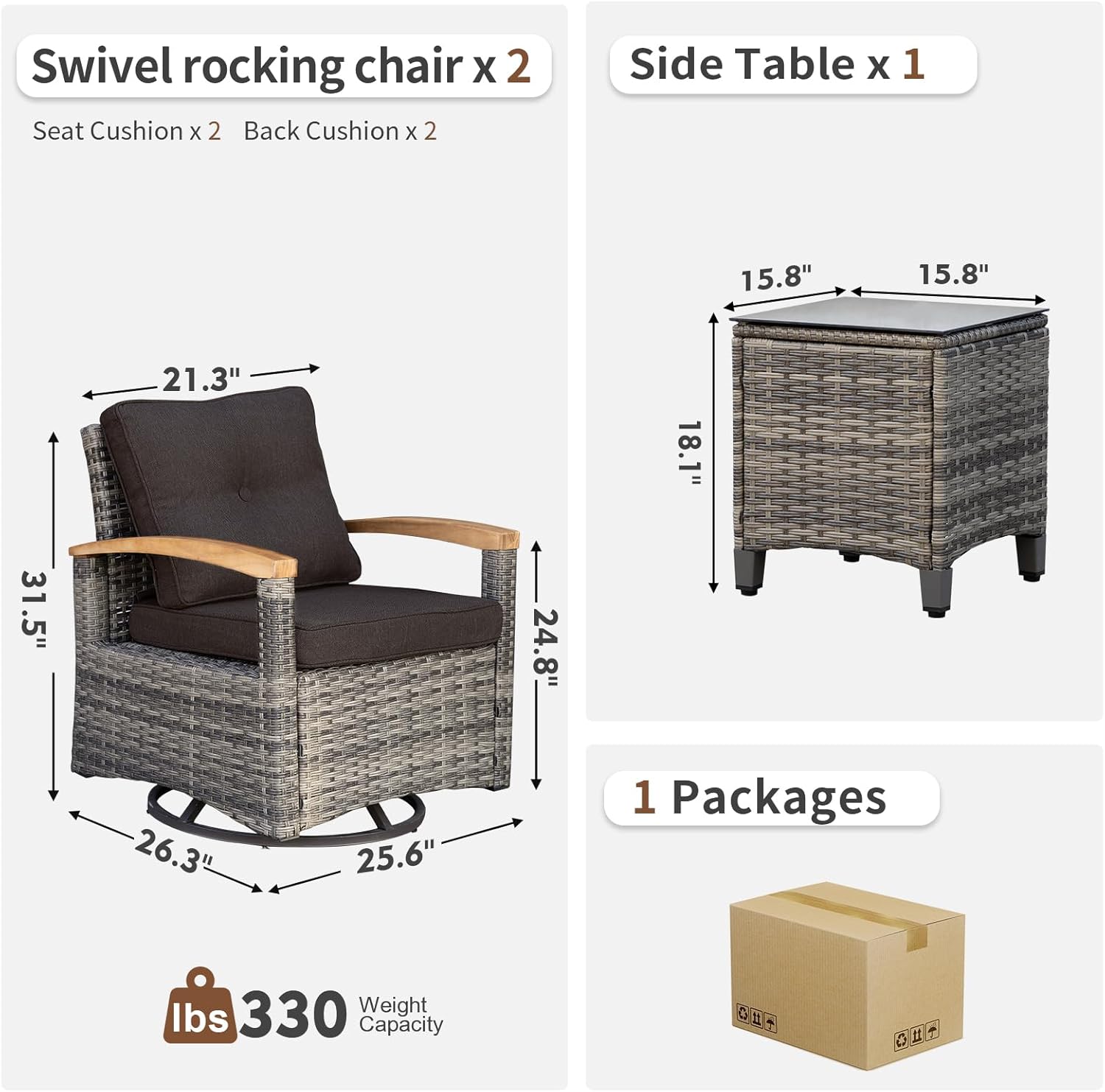 Swivel rocking chair x 2  
Seat Cushion x 2  
Back Cushion x 2  

Side Table x 1  

1 Packages  

Weight Capacity: 330 lbs  

Dimensions:  
- Swivel Rocking Chair: 21.3" (height), 24.8" (width), 31.5" (depth), 26.3" (seat height), 25.6" (seat width)  
- Side Table: 15.8" (width), 15.8" (depth), 18.1" (height)
