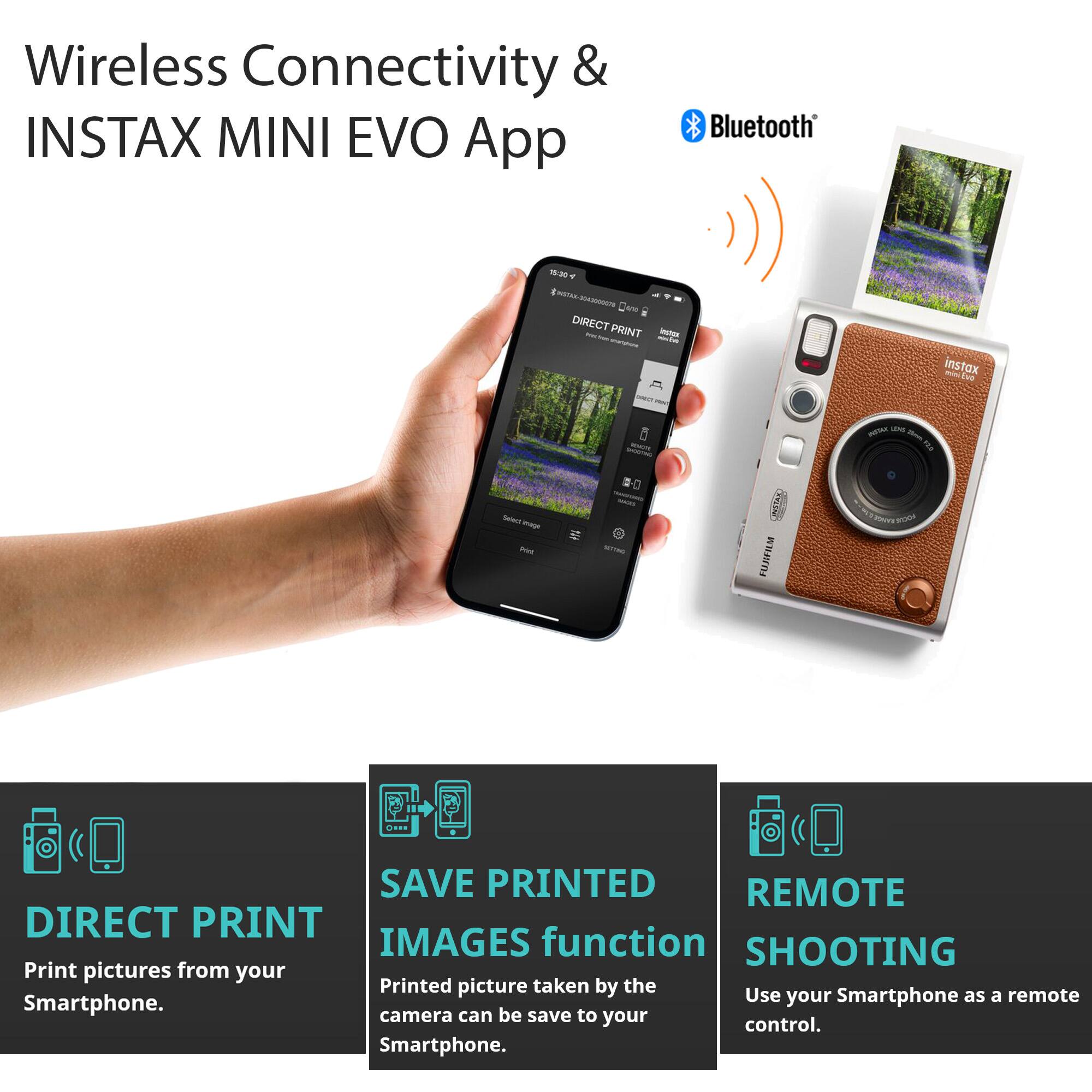 Wireless Connectivity & INSTAX MINI EVO App Bluetooth

- DIRECT PRINT
  Print pictures from your Smartphone.

- SAVE PRINTED IMAGES function
  Printed picture taken by the camera can be saved to your Smartphone.

- REMOTE SHOOTING
  Use your Smartphone as a remote control.