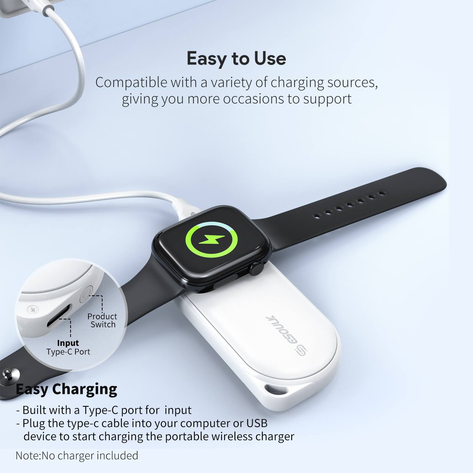 Easy to Use  
Compatible with a variety of charging sources, giving you more occasions to support  

Easy Charging  
- Built with a Type-C port for input  
- Plug the type-c cable into your computer or USB device to start charging the portable wireless charger  

Note: No charger included