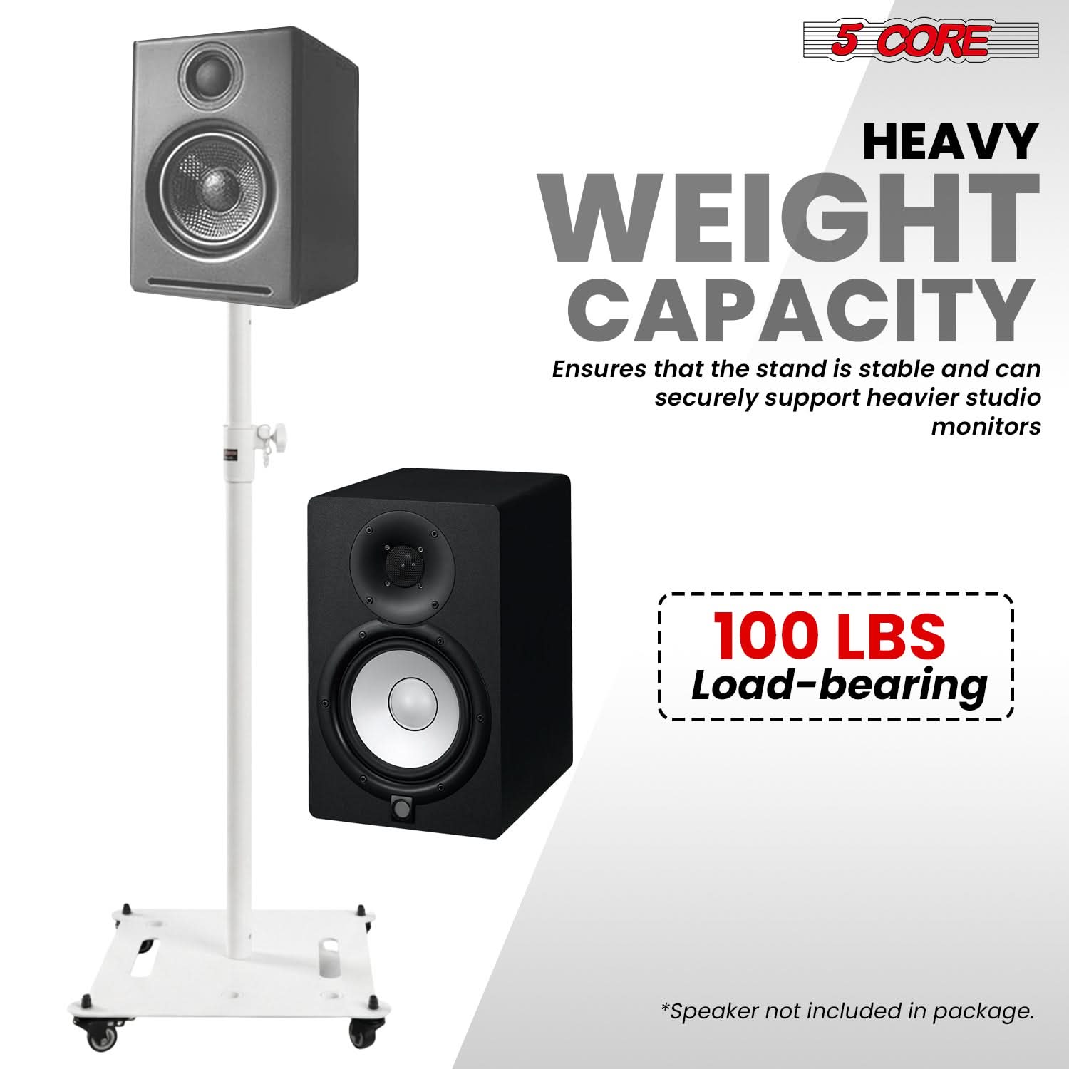 5 CORE  
HEAVY WEIGHT CAPACITY  
Ensures that the stand is stable and can securely support heavier studio monitors  
100 LBS Load-bearing  
*Speaker not included in package.