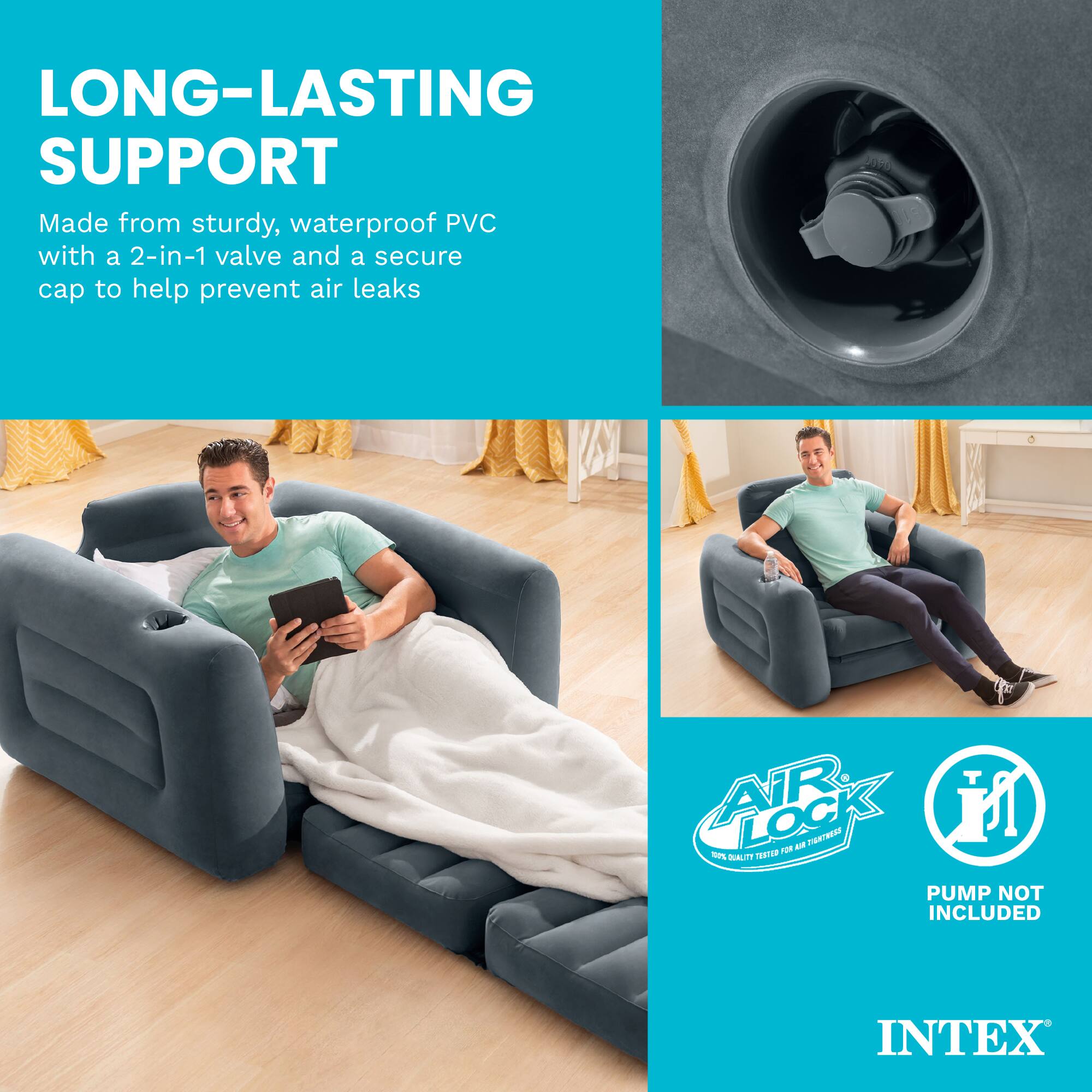LONG-LASTING SUPPORT  
Made from sturdy, waterproof PVC with a 2-in-1 valve and a secure cap to help prevent air leaks  

AIR LOCK  
100% QUALITY TESTED FOR AIR TIGHTNESS  

PUMP NOT INCLUDED  

INTEX