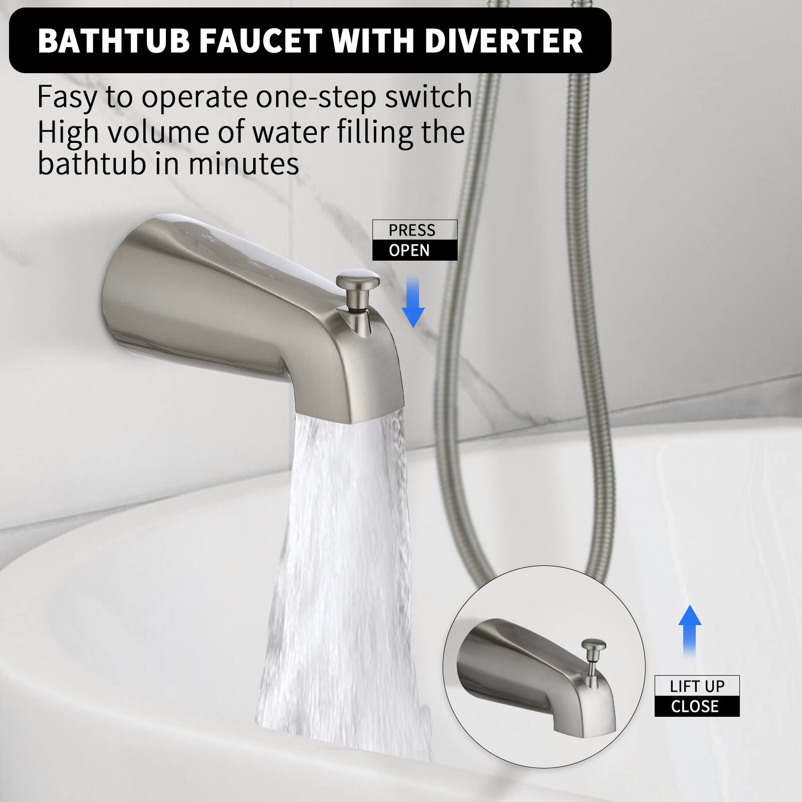 BATHTUB FAUCET WITH DIVERter

Easy to operate one-step switch
High volume of water filling the bathtub in minutes

PRESS OPEN
LIFT UP CLOSE