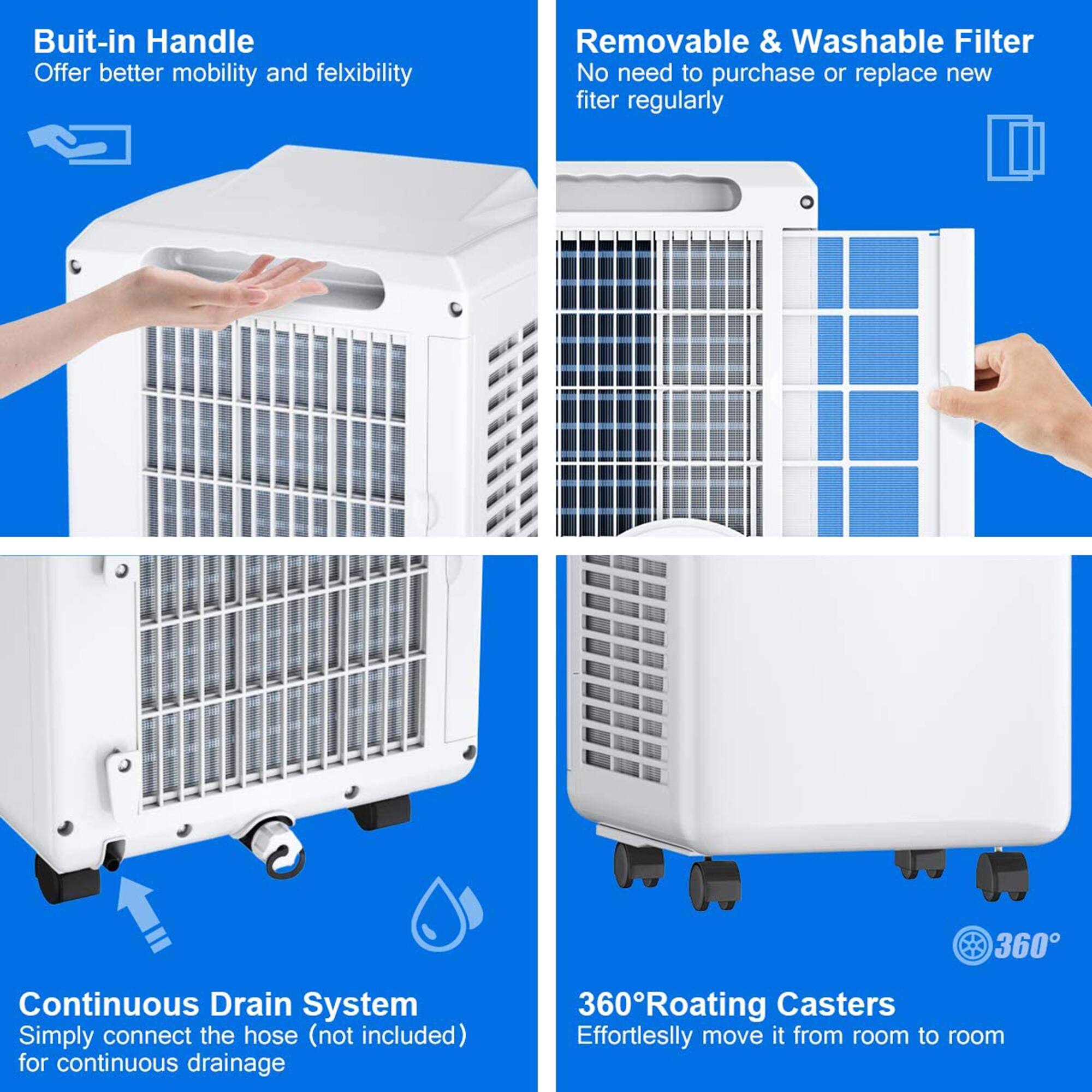 Built-in Handle Offer better mobility and flexibility

Removable & Washable Filter No need to purchase or replace new filter regularly

Continuous Drain System Simply connect the hose (not included) for continuous drainage

360° Roating Casters Effortlessly move it from room to room