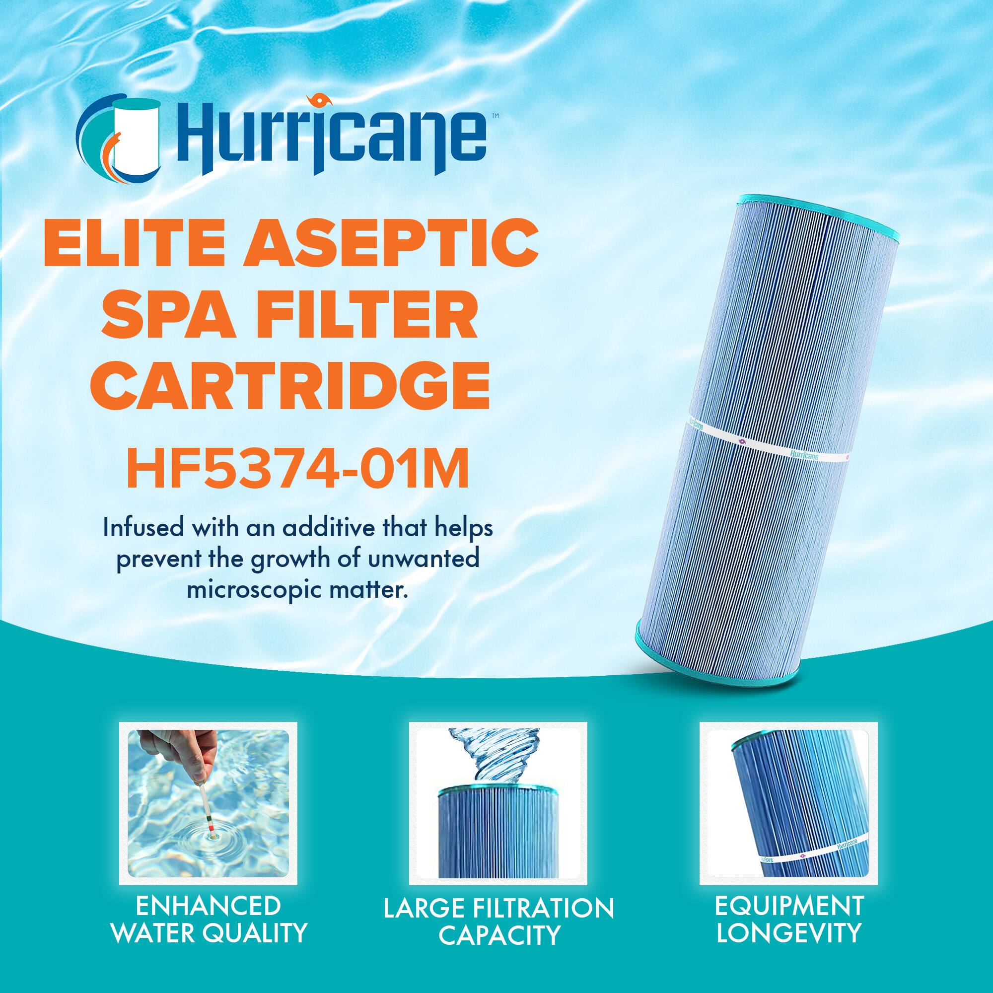Hurricane  
ELITE ASEPTIC SPA FILTER CARTRIDGE  
HF5374-01M  

Infused with an additive that helps prevent the growth of unwanted microscopic matter.  

ENHANCED WATER QUALITY  
LARGE FILTRATION CAPACITY  
EQUIPMENT LONGEVITY