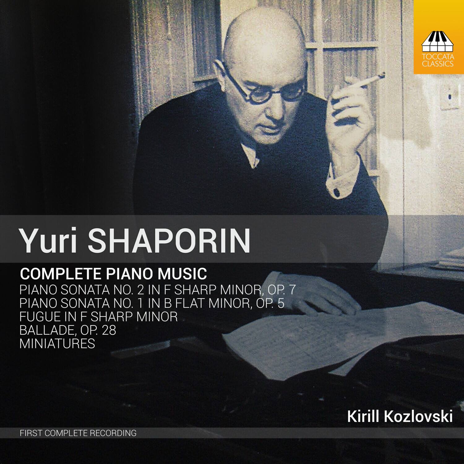 Yuri SHAPORIN

COMPLETE PIANO MUSIC

PIANO SONATA NO. 2 IN F SHARP MINOR, OP. 7  
PIANO SONATA NO. 1 IN B FLAT MINOR, OP. 5  
FUGUE IN F SHARP MINOR  
BALLADE, OP. 28  
MINIATURES

FIRST COMPLETE RECORDING

Kirill Kozlovski