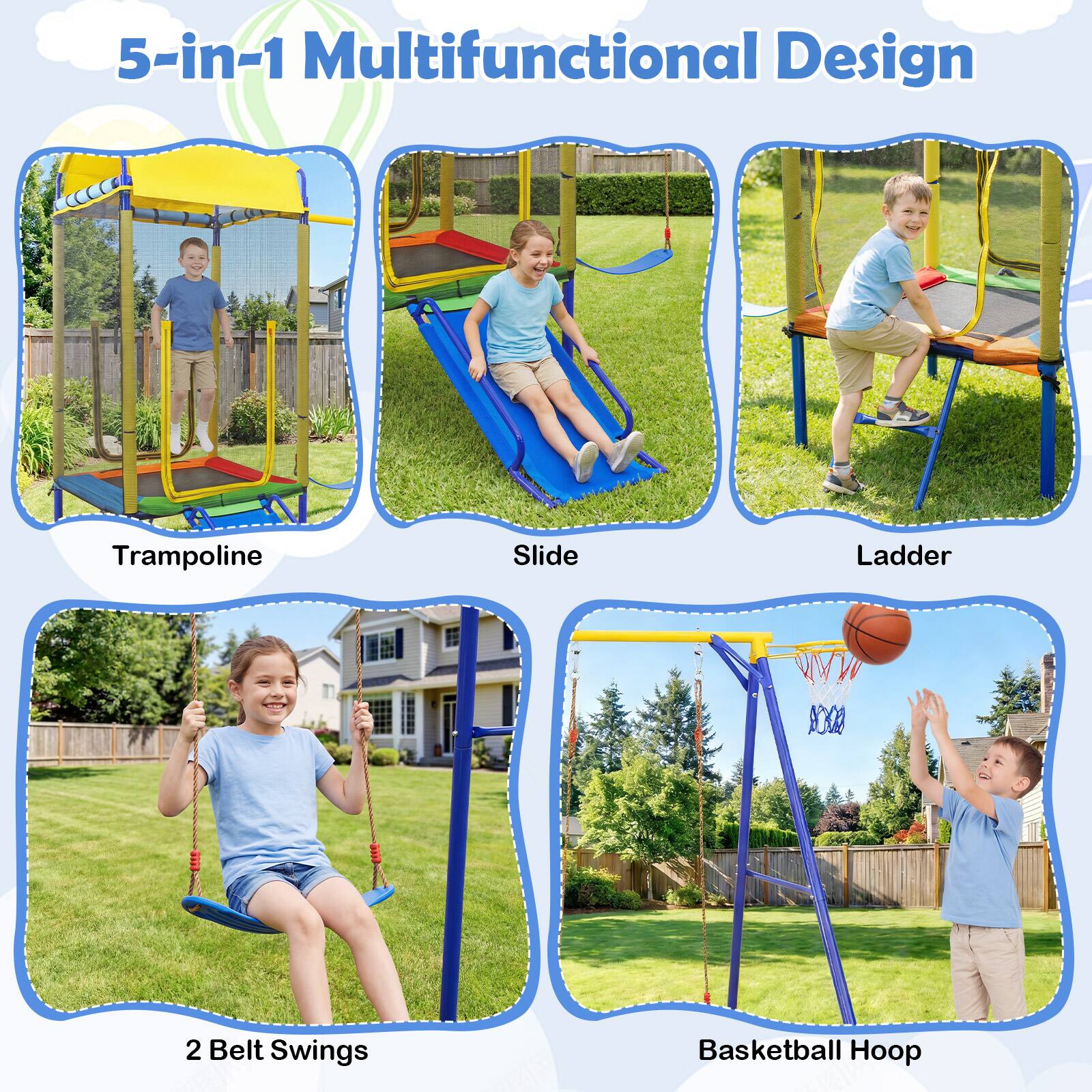 5-in-1 Multifunctional Design

- Trampoline
- Slide
- Ladder
- 2 Belt Swings
- Basketball Hoop