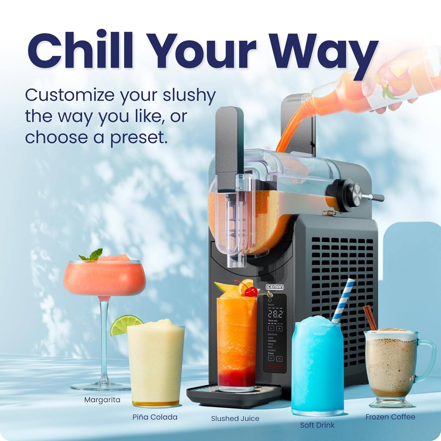 Chill Your Way

Customize your slushy the way you like, or choose a preset.

- Margarita
- Pina Colada
- Slushed Juice
- Soft Drink
- Frozen Coffee