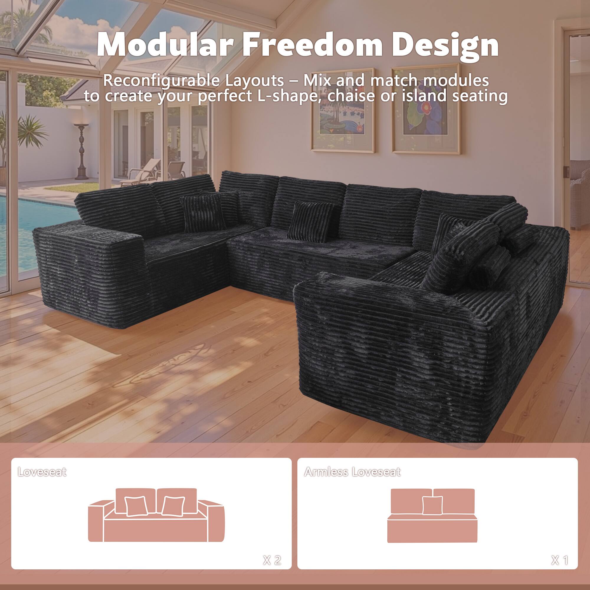 Modular Freedom Design

Reconfigurable Layouts - Mix and match modules to create your perfect L-shape, chaise or island seating

- Loveseat X2
- Armless Loveseat X1