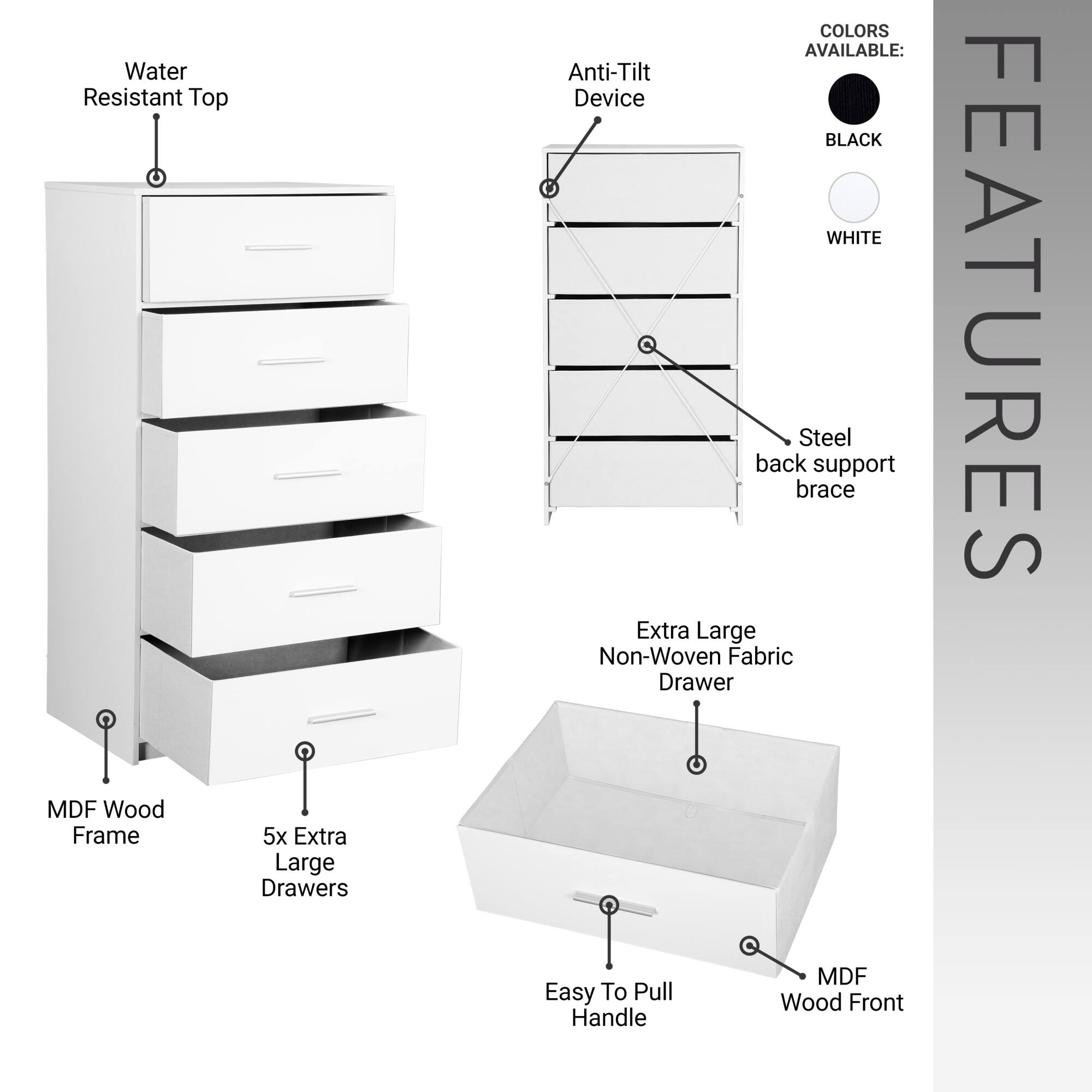 - Water Resistant Top
- MDF Wood Frame
- 5x Extra Large Drawers
- Anti-Tilt Device
- Steel back support brace
- Extra Large Non-Woven Fabric Drawer
- Easy To Pull Handle
- MDF Wood Front

COLORS AVAILABLE:
- BLACK
- WHITE