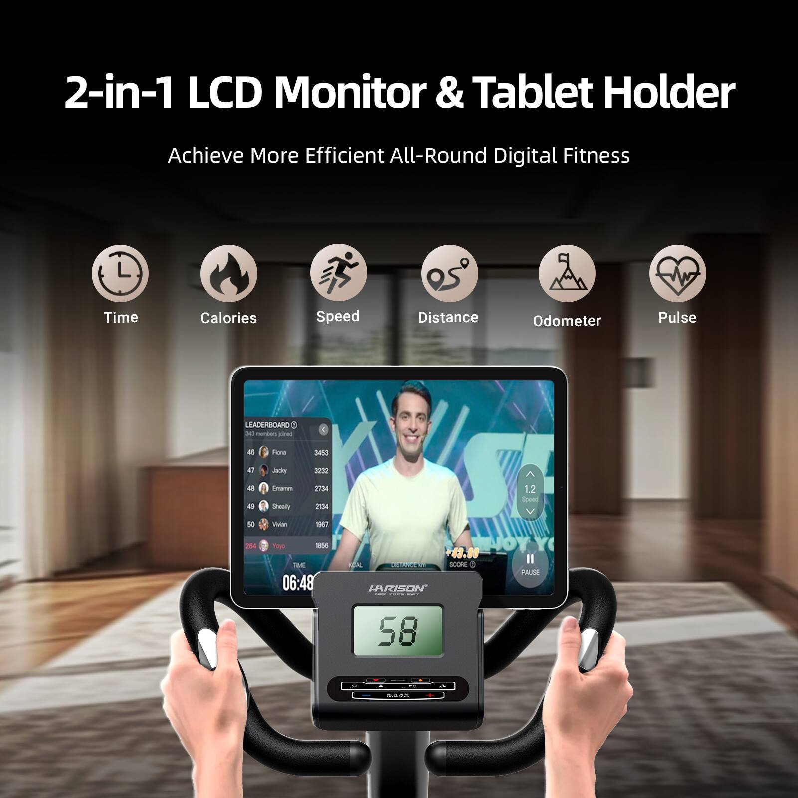 2-in-1 LCD Monitor & Tablet Holder  
Achieve More Efficient All-Round Digital Fitness  
Time Calories Speed Distance Odometer Pulse  

LEADERBOARD  
45 Fionna 3453  
47 Jacky 3232  
48 Emarn 2734  
49 Shealy 2134  
50 Vivan 1967  
264 Yoyo 1896  

TIME 06:48  
SPEED 1.2  
DISTANCE 43.00  
SCORE 58