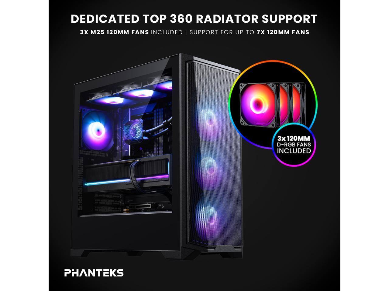 DEDICATED TOP 360 RADIATOR SUPPORT  
3X M25 120MM FANS INCLUDED | SUPPORT FOR UP TO 7X 120MM FANS  
3X 120MM D-RGB FANS INCLUDED  
PHANTEKS