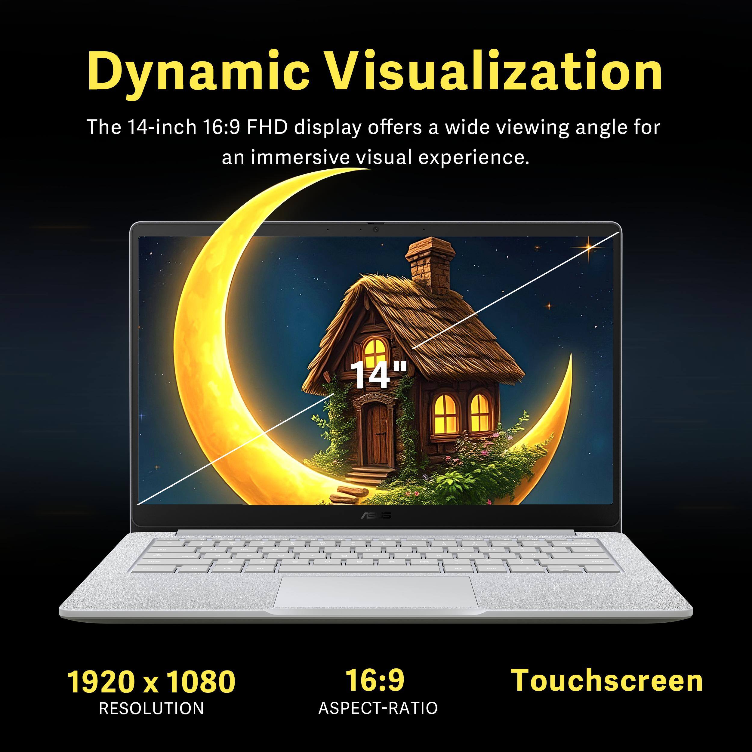 Dynamic Visualization

The 14-inch 16:9 FHD display offers a wide viewing angle for an immersive visual experience.

14"  
1920 x 1080 RESOLUTION  
16:9 ASPECT-RATIO  
Touchscreen