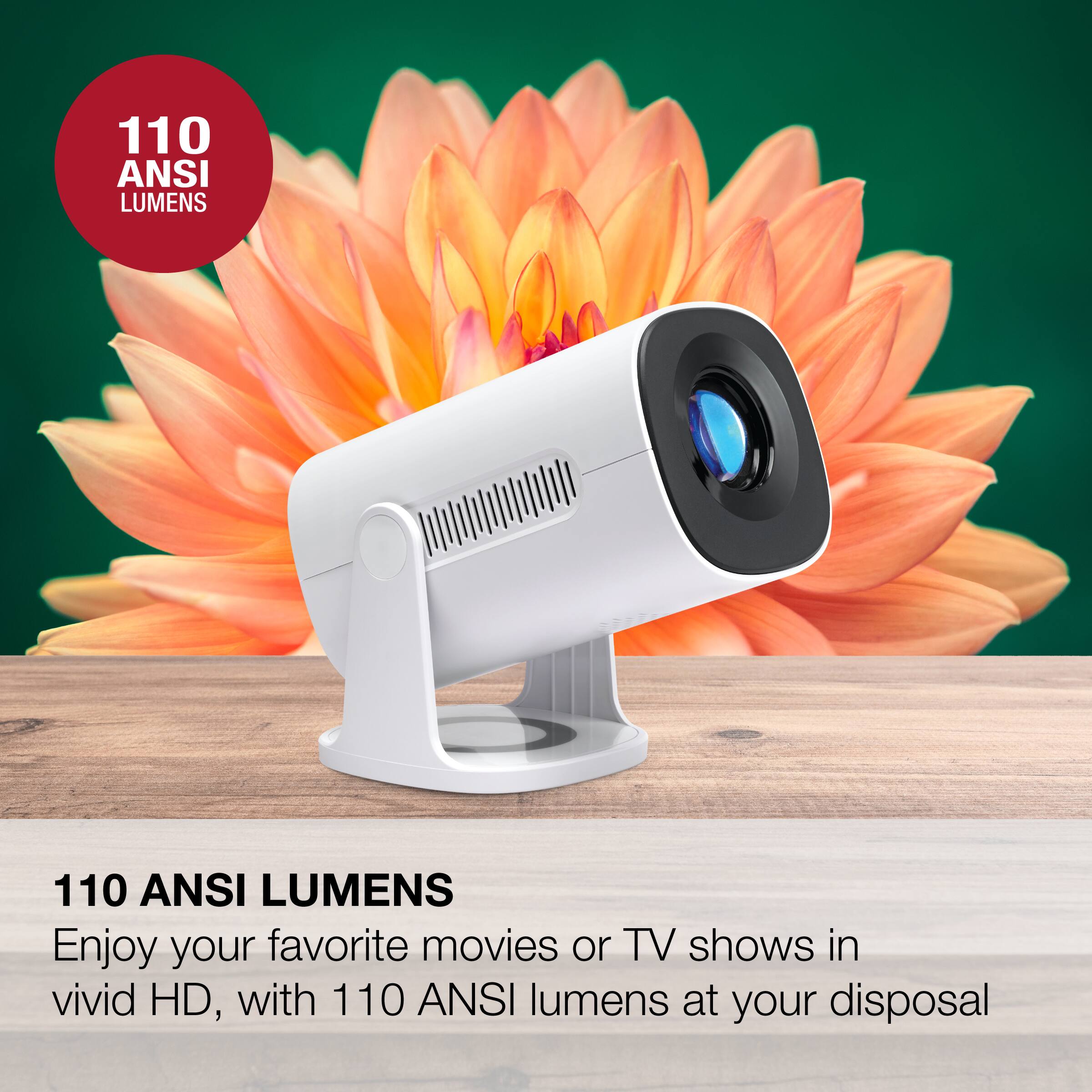 110 ANSI LUMENS

Enjoy your favorite movies or TV shows in vivid HD, with 110 ANSI lumens at your disposal