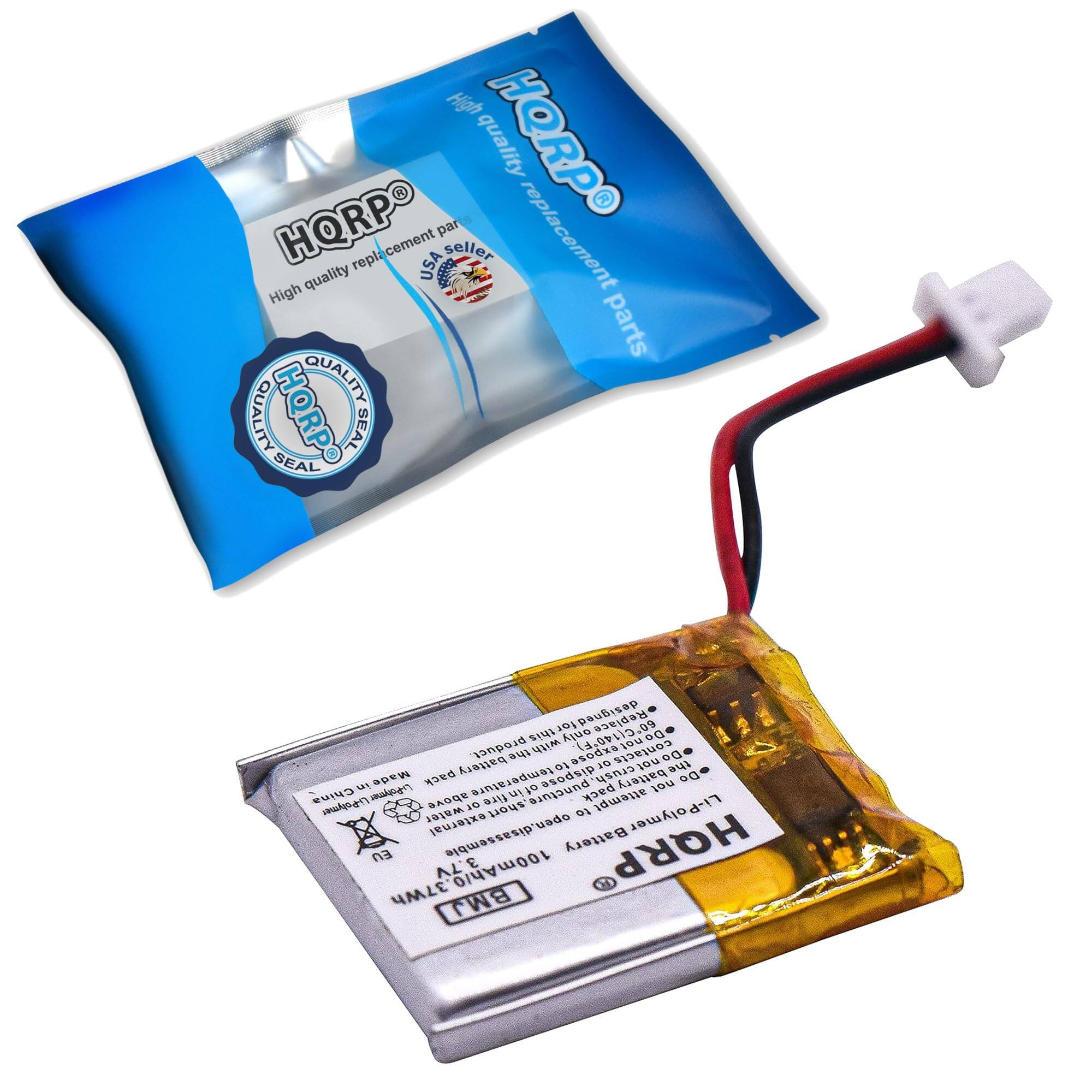High quality replacement parts  
HQRP  
High quality replacement parts USA seller  
HQRP SEAL  
This only replaces the product with the same model.  
Do not dispose of the battery in fire or crush the battery.  
Do not puncture the battery.  
Do not expose the battery to high temperature.  
Do not short circuit the battery.  
Do not disassemble the battery.  
Do not attempt to open the battery.  
Do not expose the battery to water.  
Do not expose the battery to external short circuit.  
Made in China.  
HQRP  
100mA  
Ah/0  
MLE BMJ  

Li-Polymer  
Li-Polymer battery  
HQRP  
3.7V  
2000mAh  
BATTERY